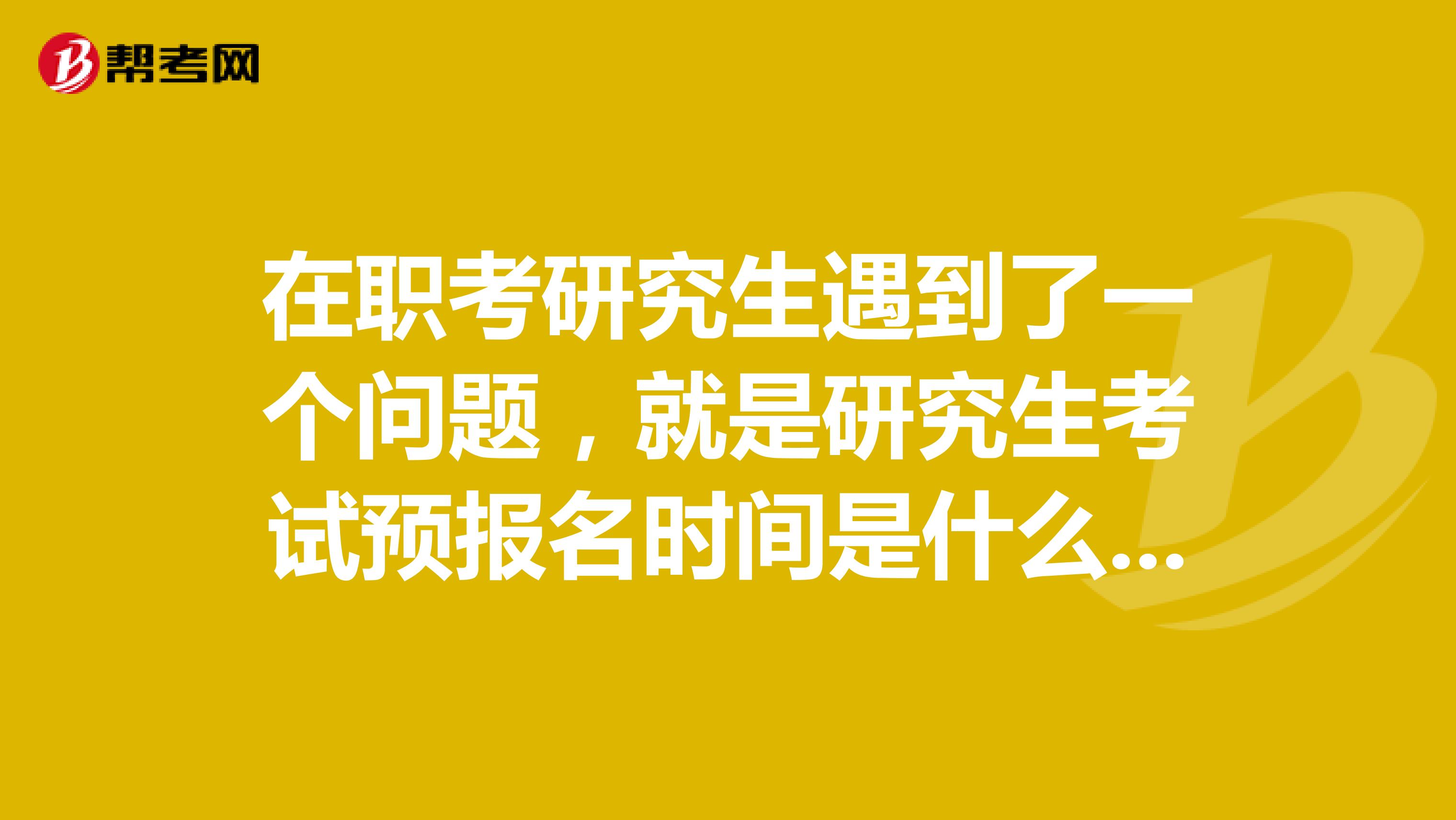 在职考研究生遇到了一个问题，就是研究生考试预报名时间是什么意思？