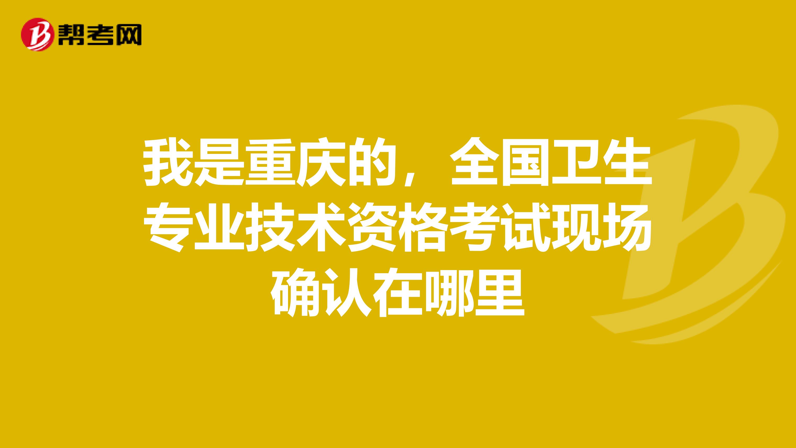 我是重庆的，全国卫生专业技术资格考试现场确认在哪里