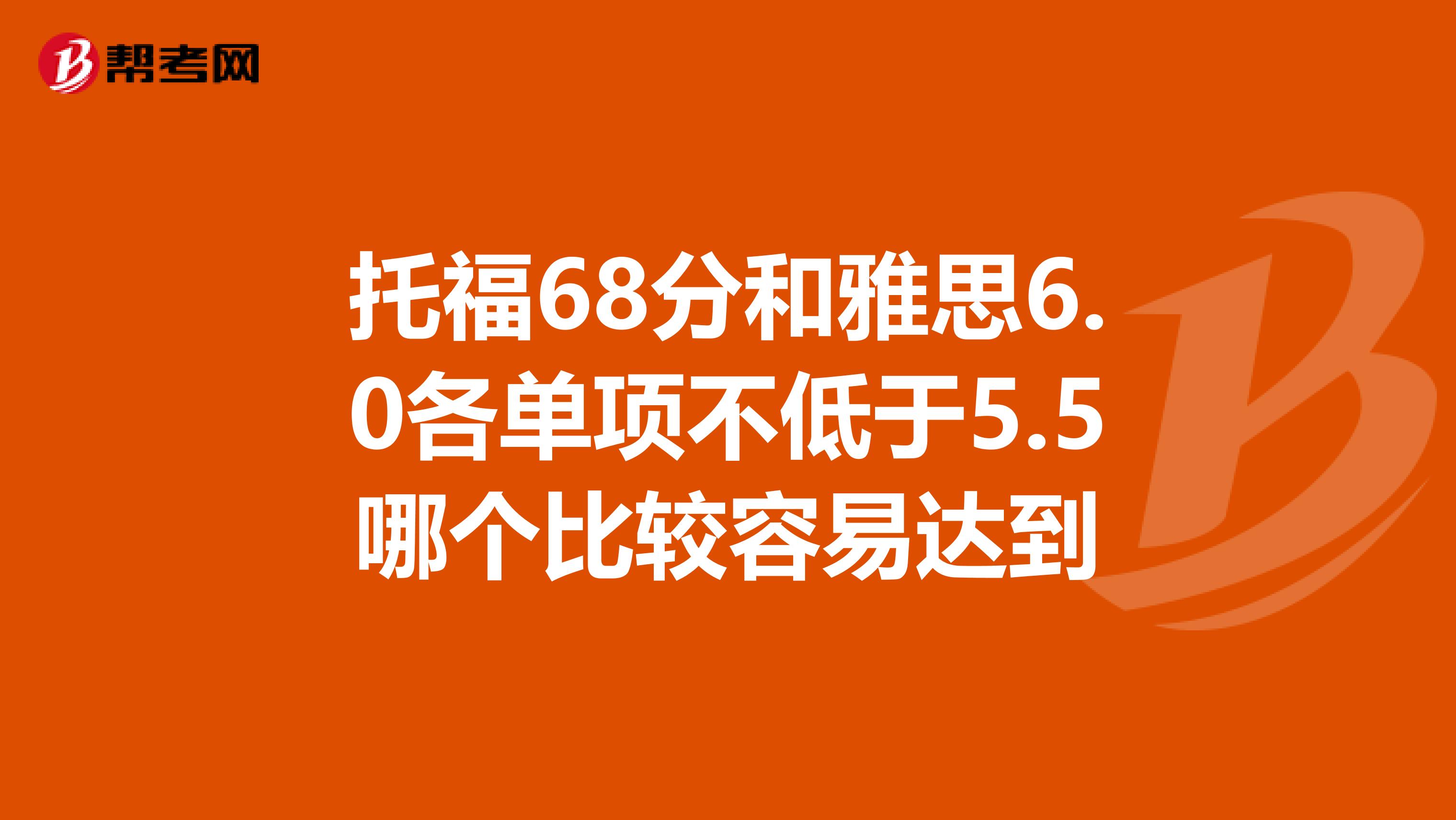 托福68分和雅思6.0各單項(xiàng)不低于5.5哪個(gè)比較容易達(dá)到