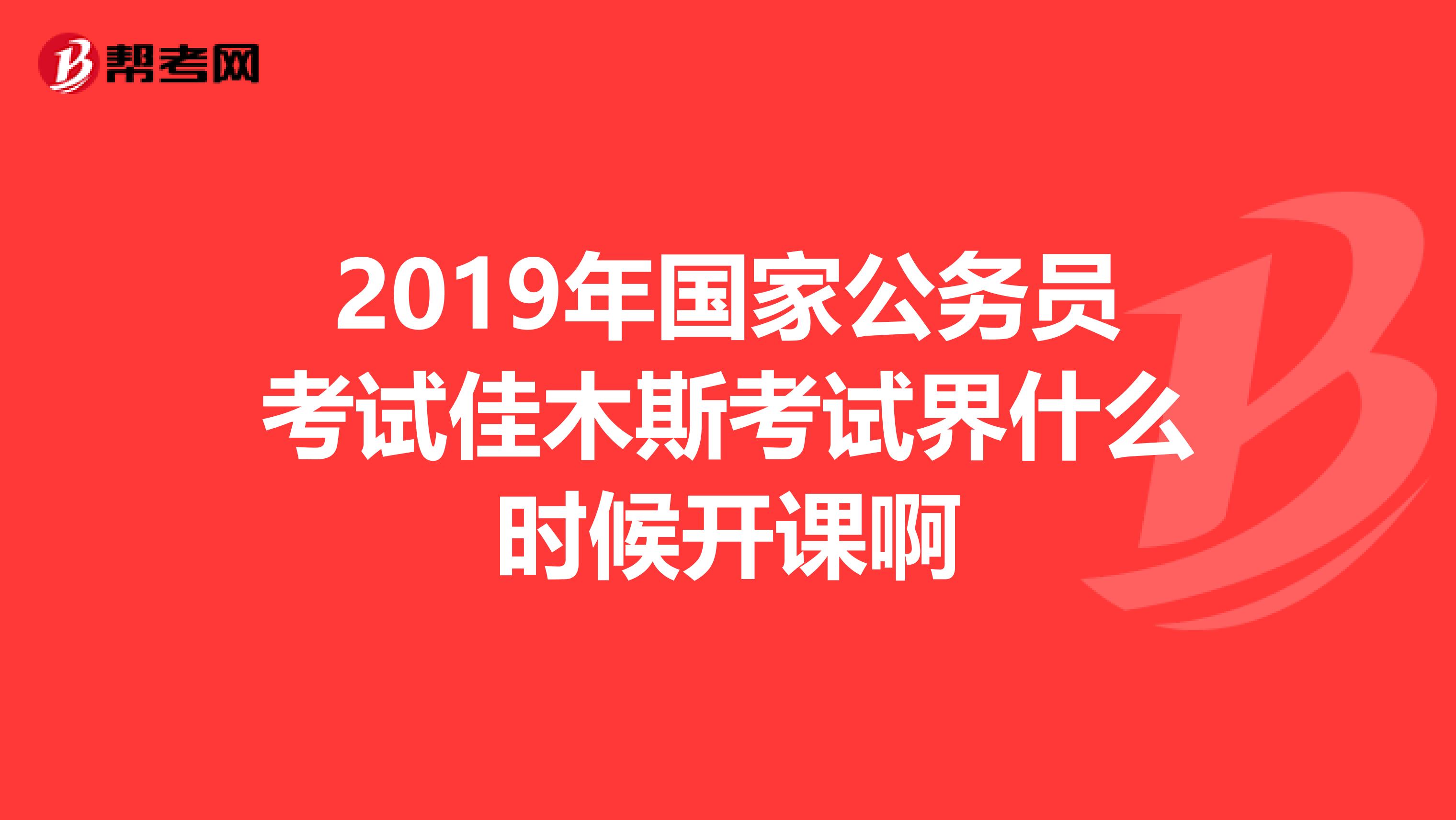 2019年国家公务员考试佳木斯考试界什么时候开课啊