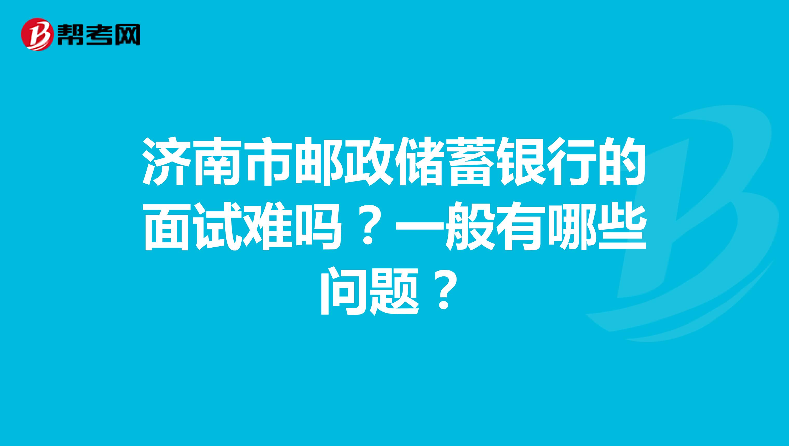 济南市邮政储蓄银行的面试难吗?一般有哪些问题?