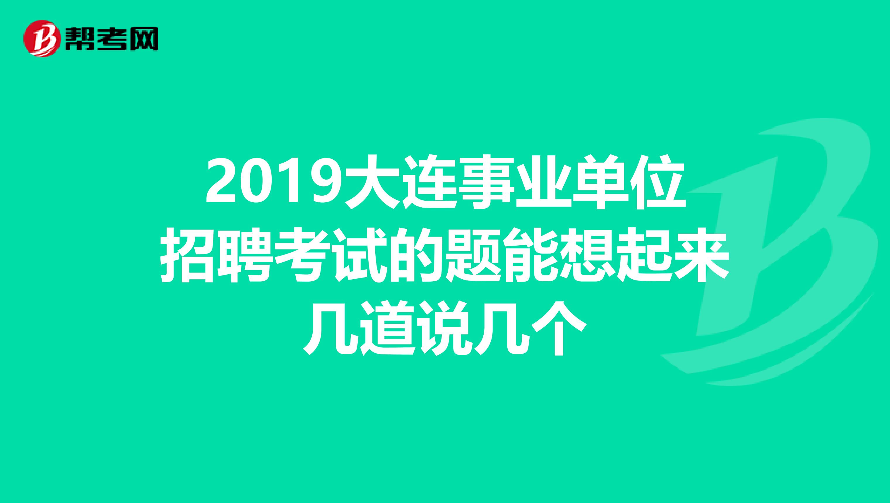 2019大连事业单位招聘考试的题能想起来几道说几个