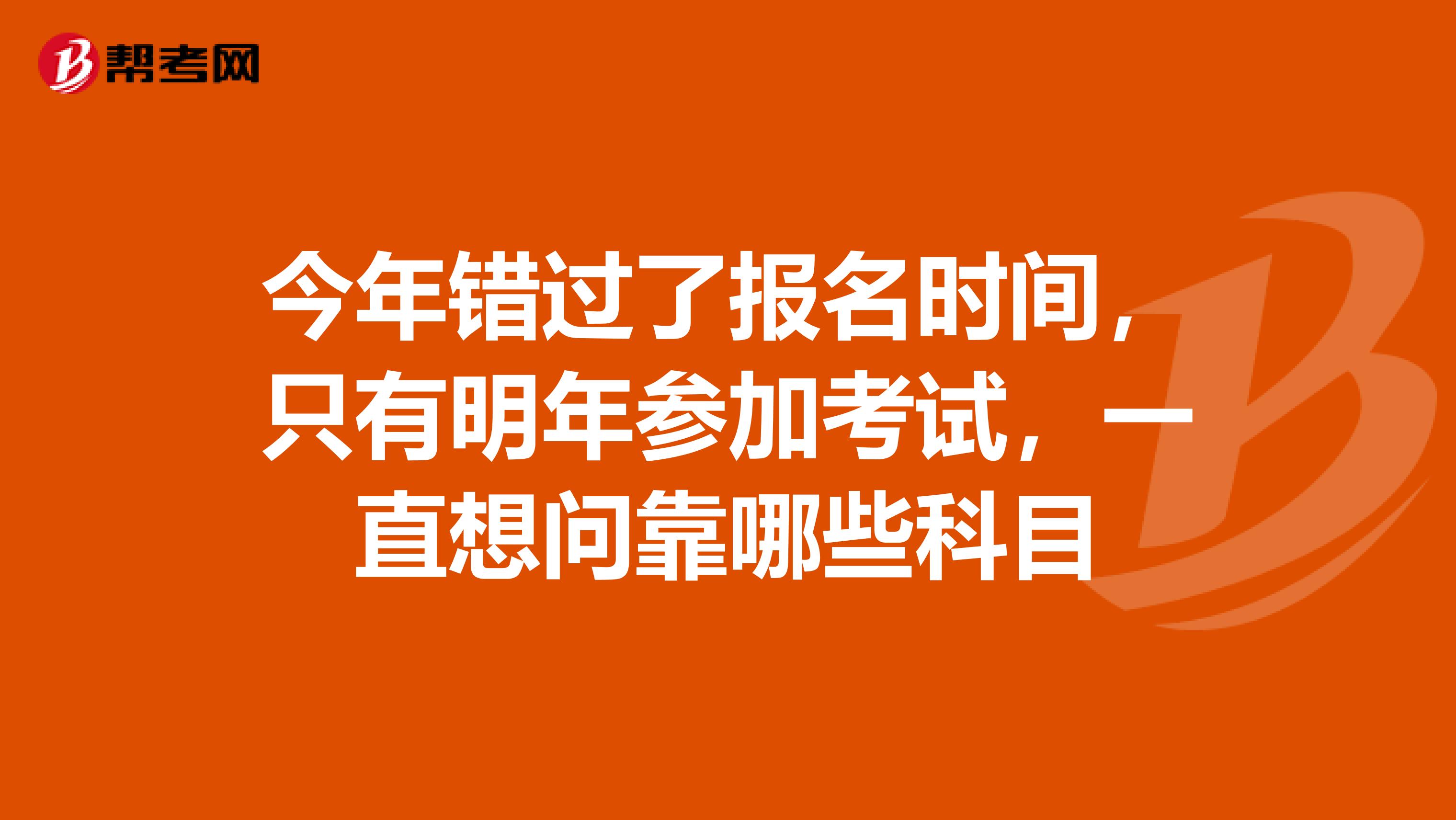 今年错过了报名时间,只有明年参加考试,一直想问靠哪些科目