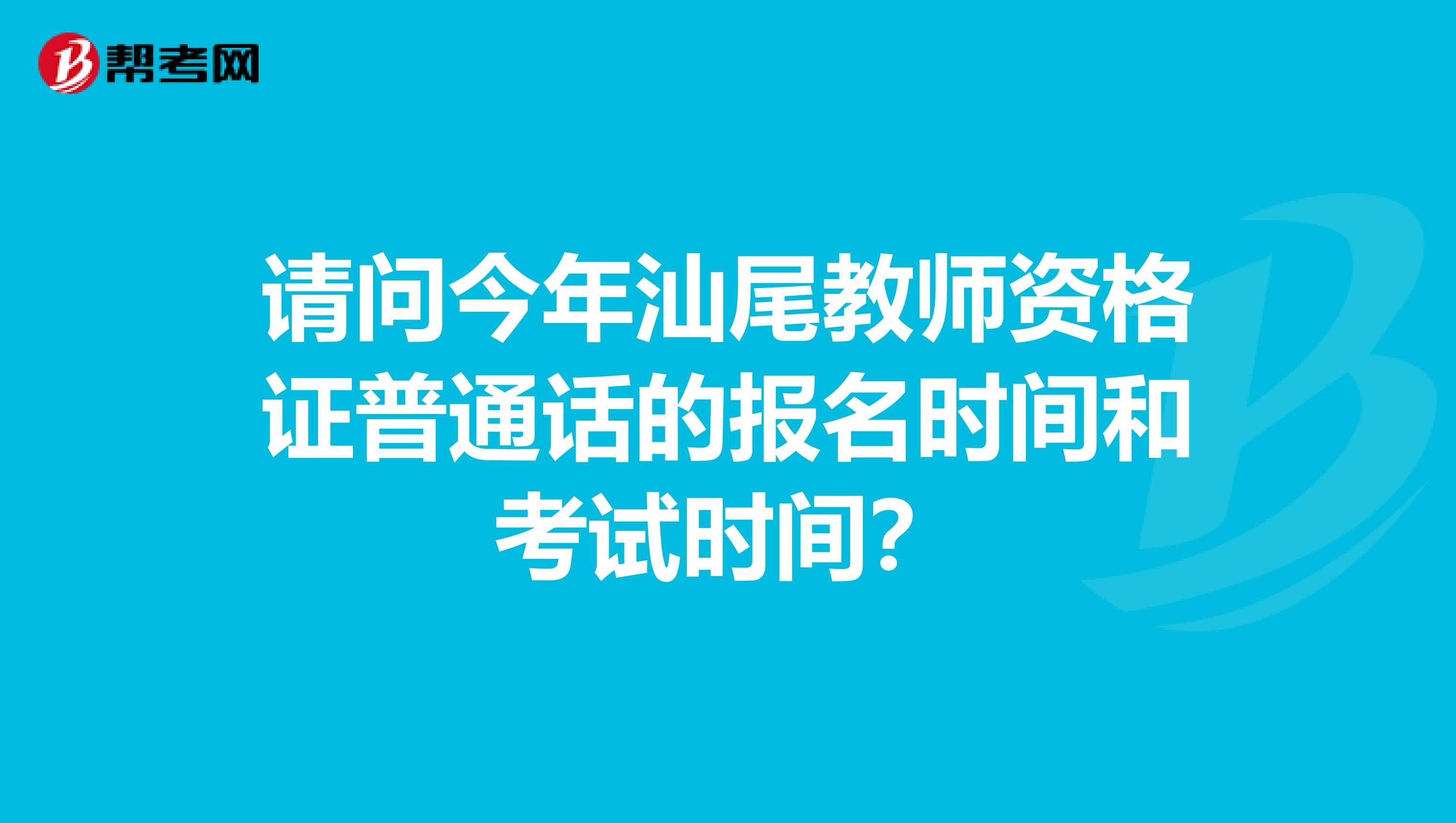 请问今年汕尾教师资格证普通话的报名时间和考试时间？