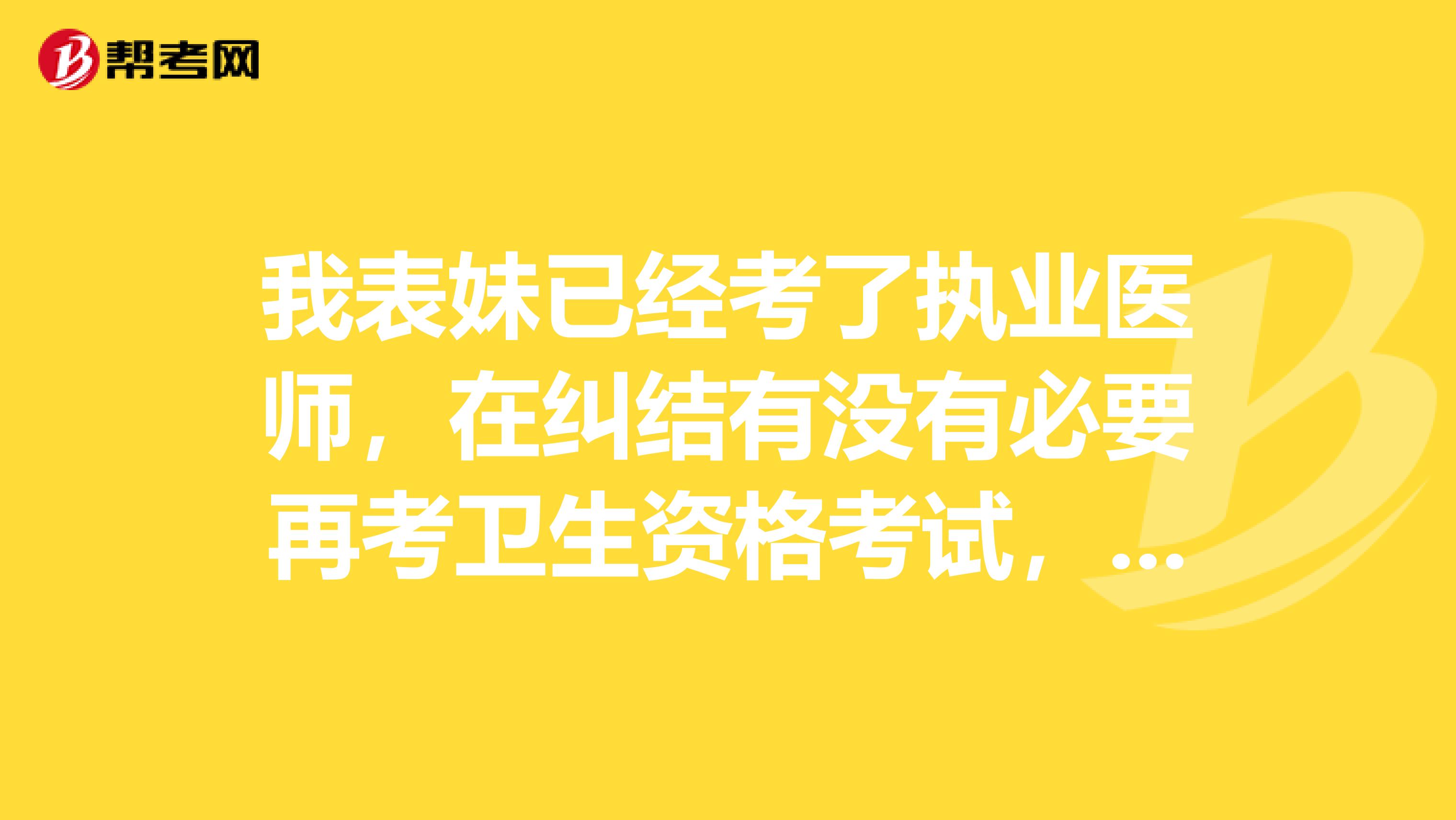 我表妹已经考了执业医师，在纠结有没有必要再考卫生资格考试，求解答