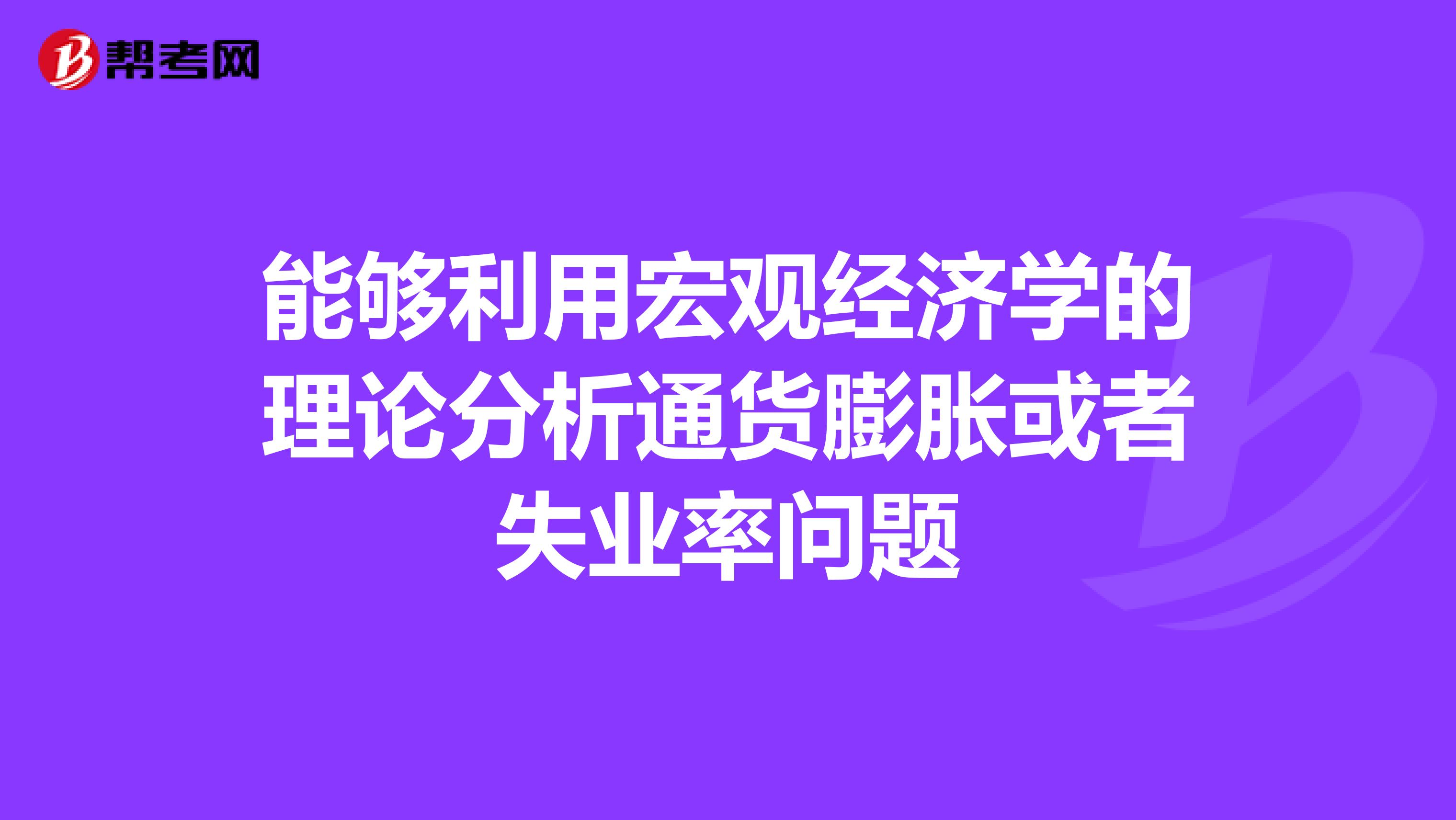 能够利用宏观经济学的理论分析通货膨胀或者失业率问题