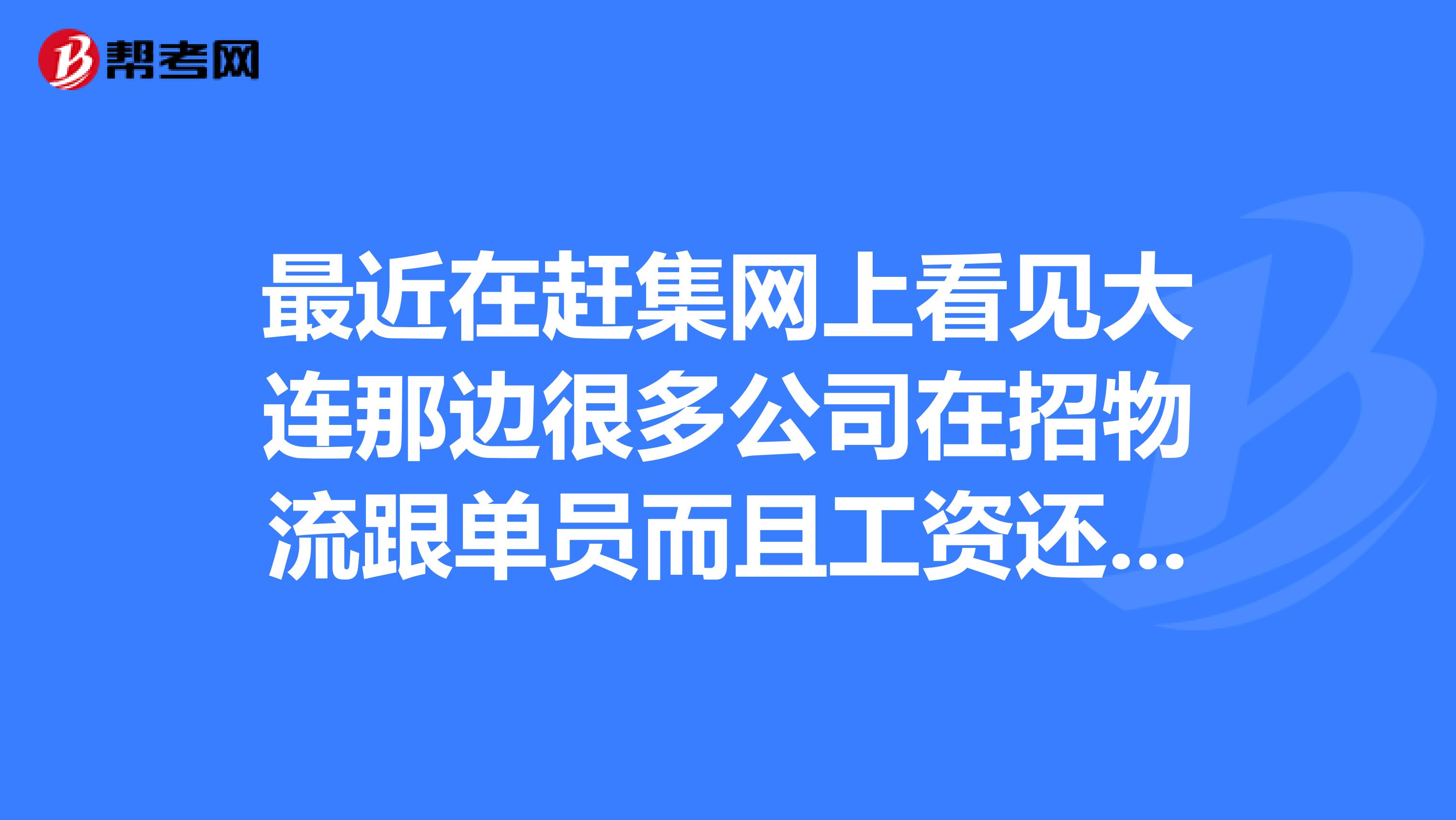 最近在赶集网上看见大连那边很多公司在招物流跟单员而且工资还很高不