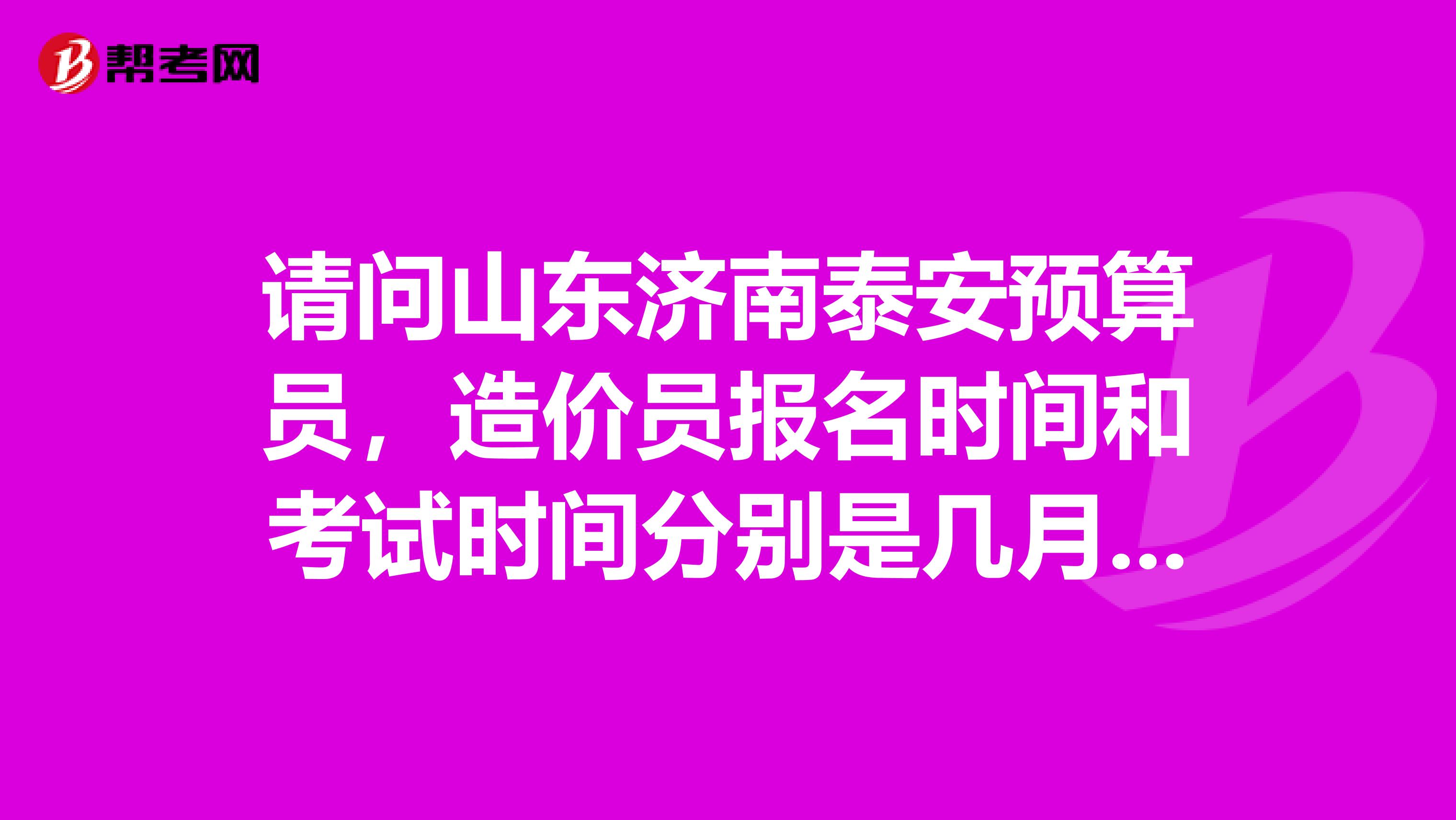 请问山东济南泰安预算员,造价员报名时间和考试时间分别是几月份?谢了