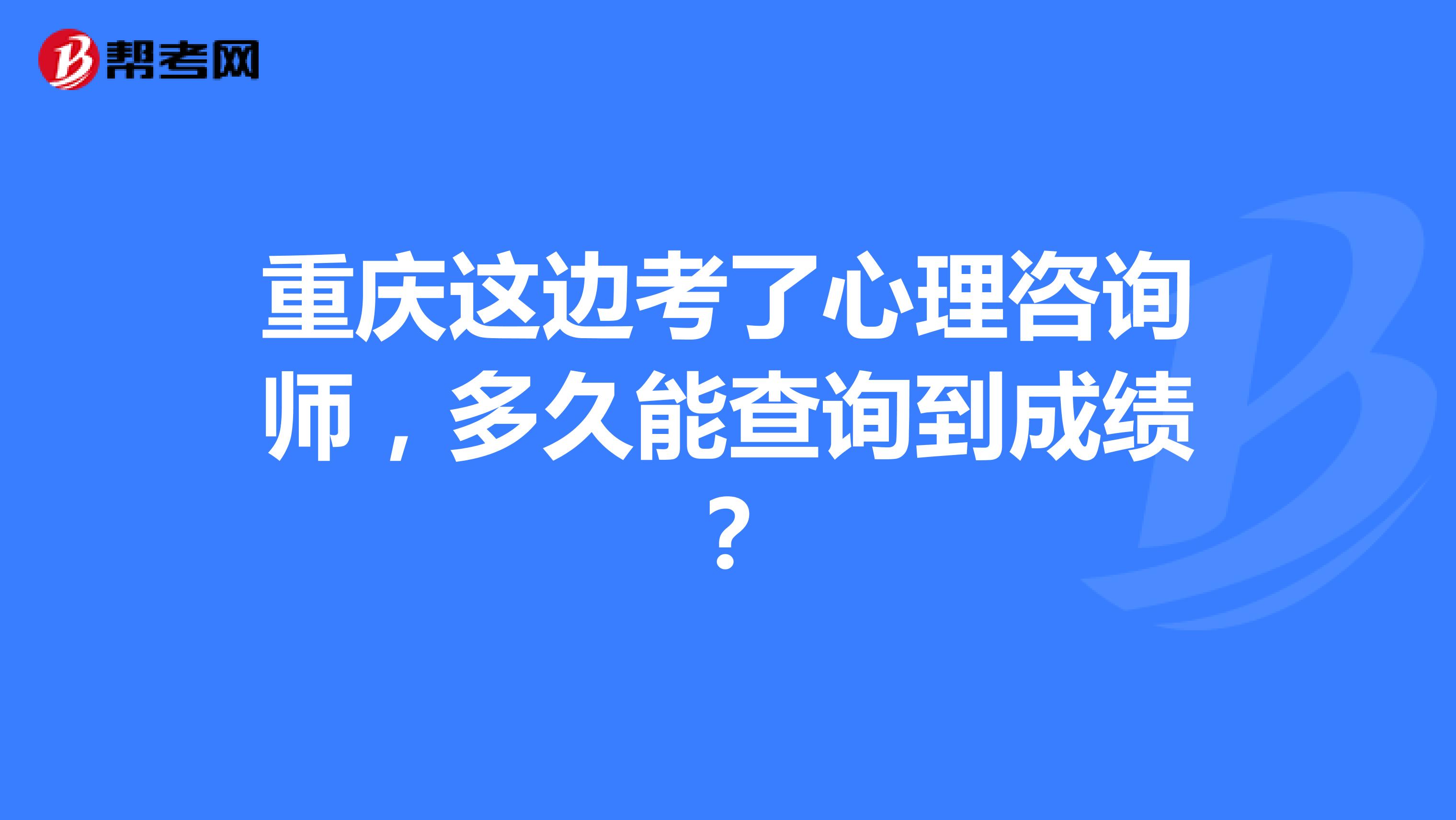 重庆这边考了心理咨询师，多久能查询到成绩？