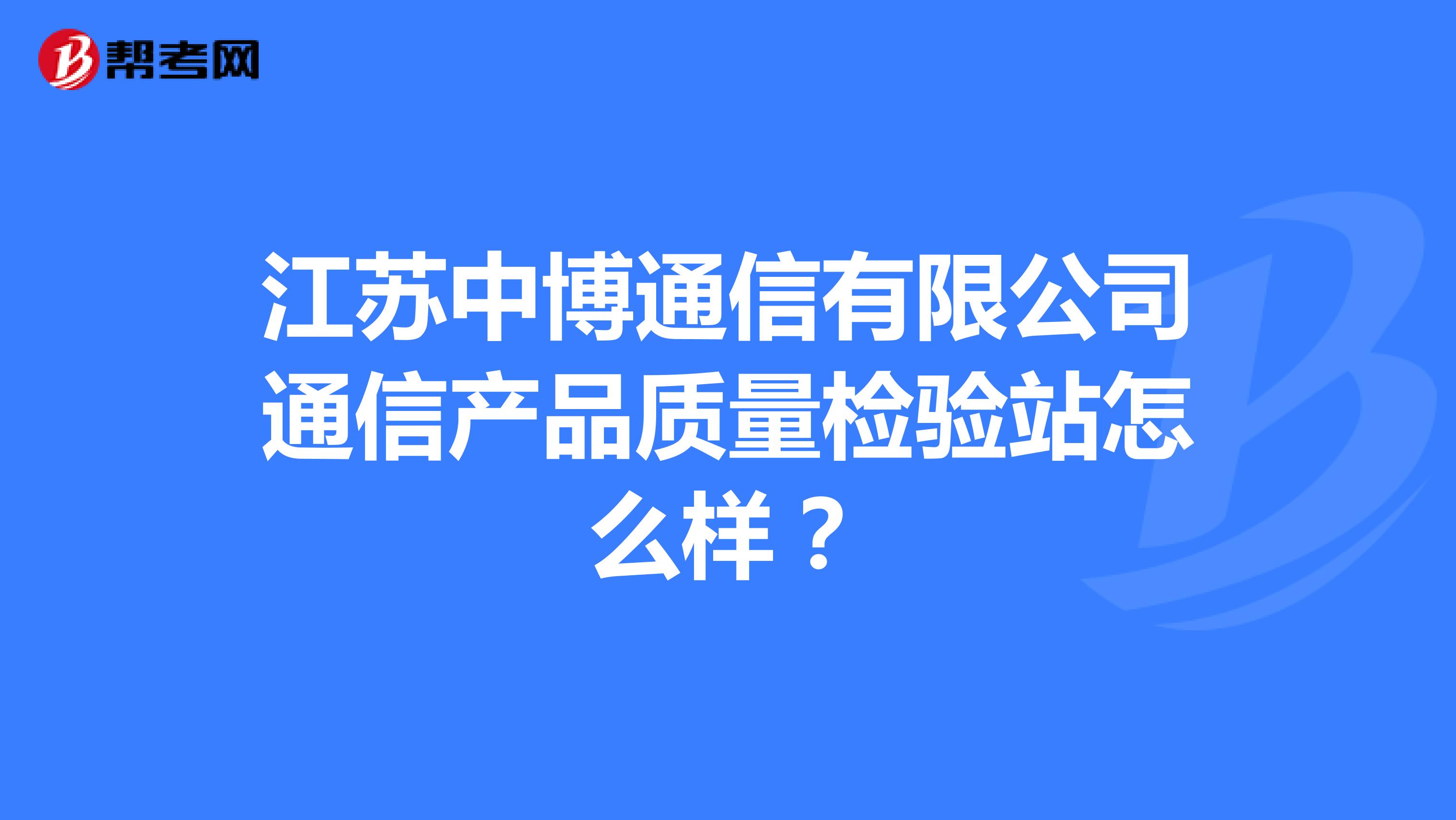 江苏中博通信有限公司通信产品质量检验站怎么样？