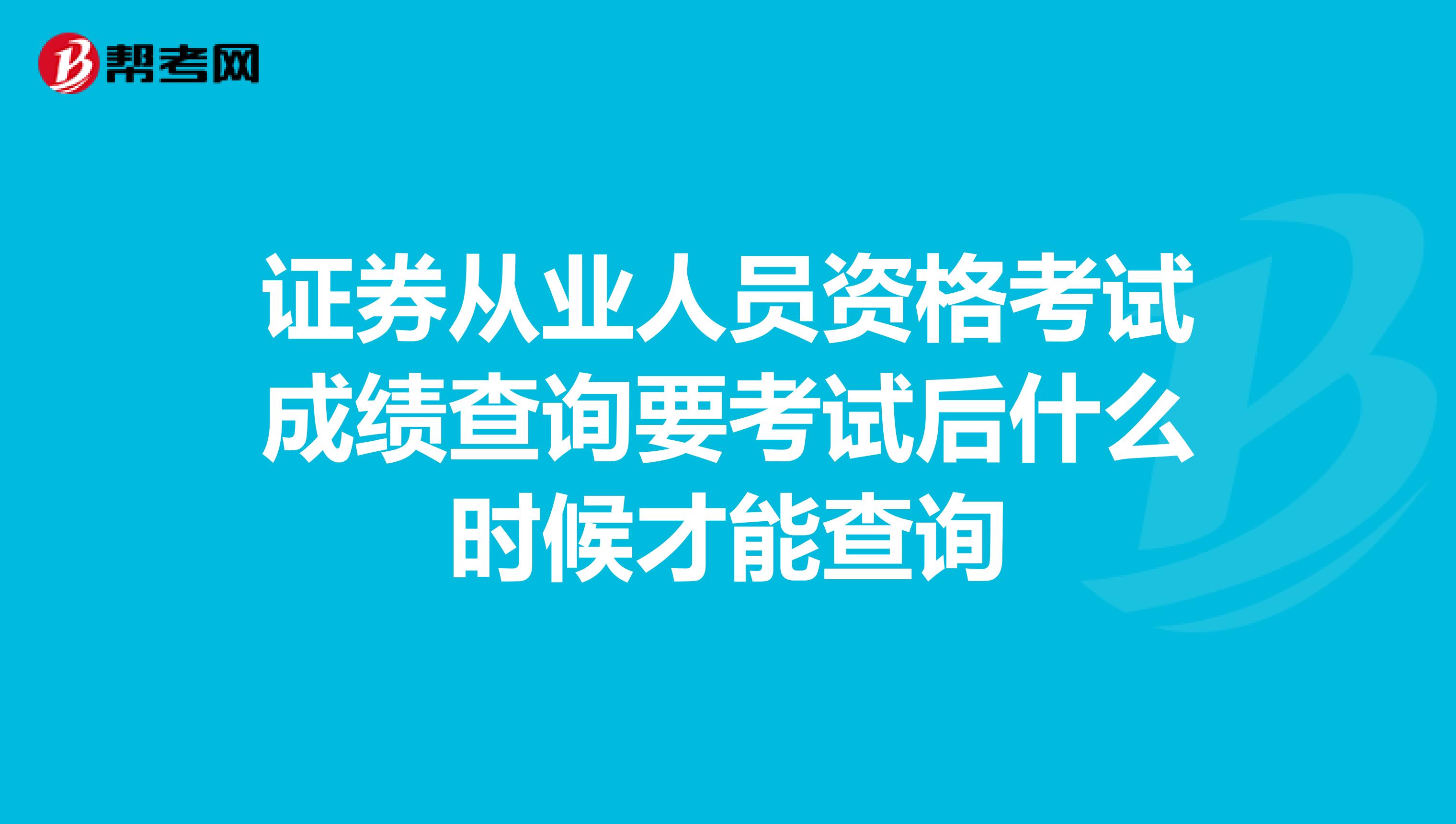 证券从业人员资格考试成绩查询要考试后什么时候才能查询