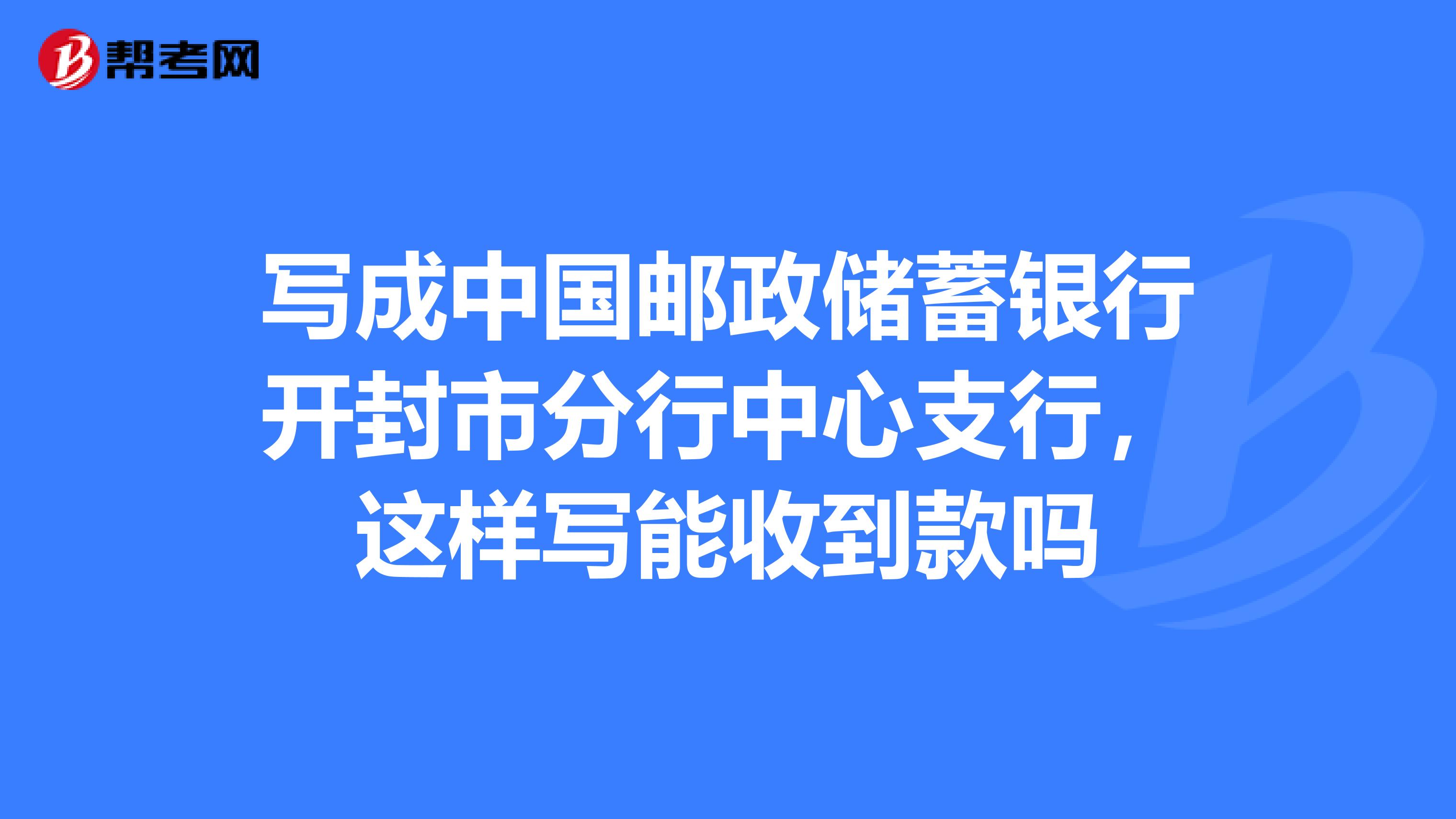 寫成中國郵政儲蓄銀行開封市分行中心支行,這樣寫能收到款嗎我的存 