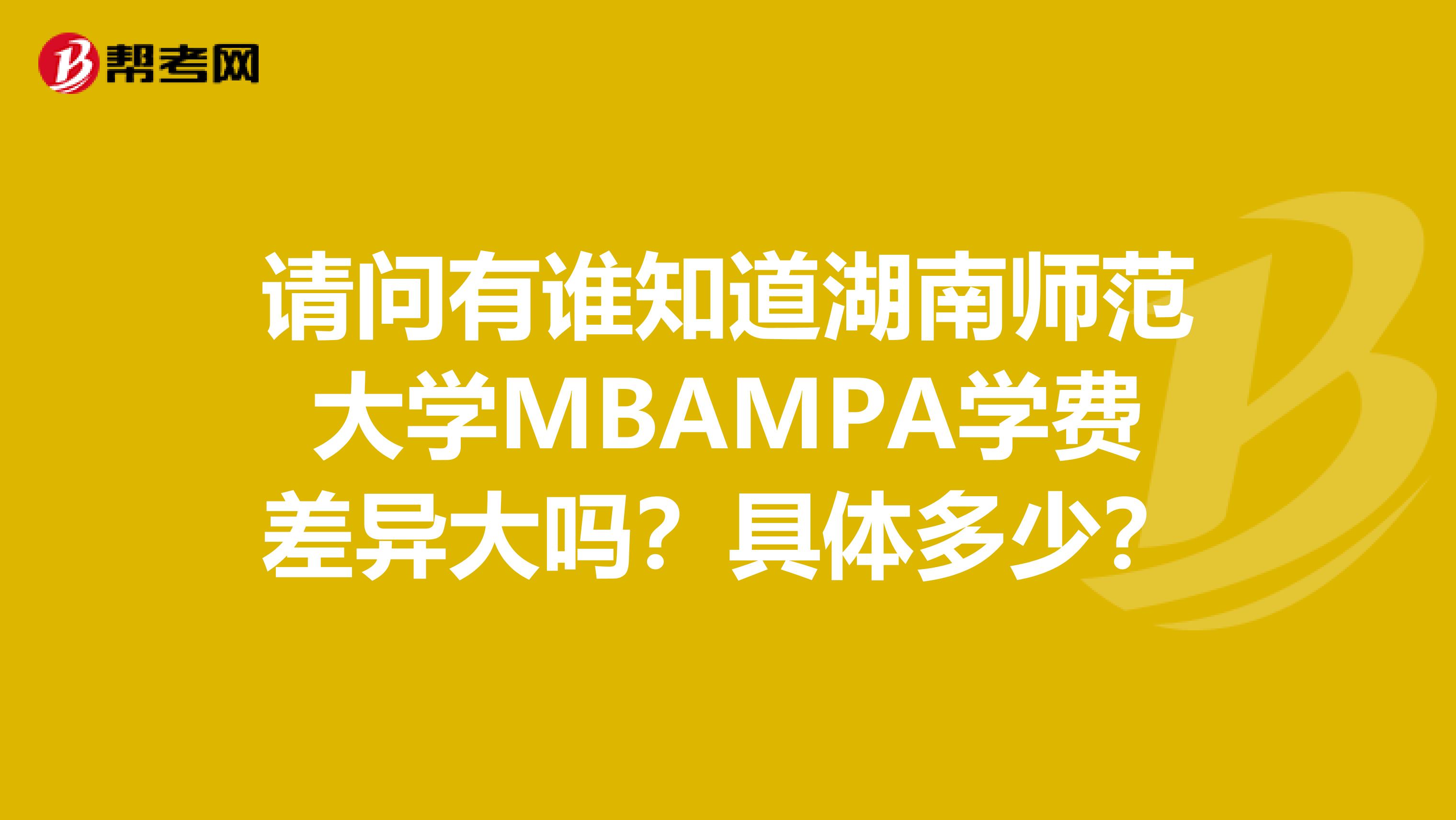 请问有谁知道湖南师范大学MBAMPA学费差异大吗？具体多少？