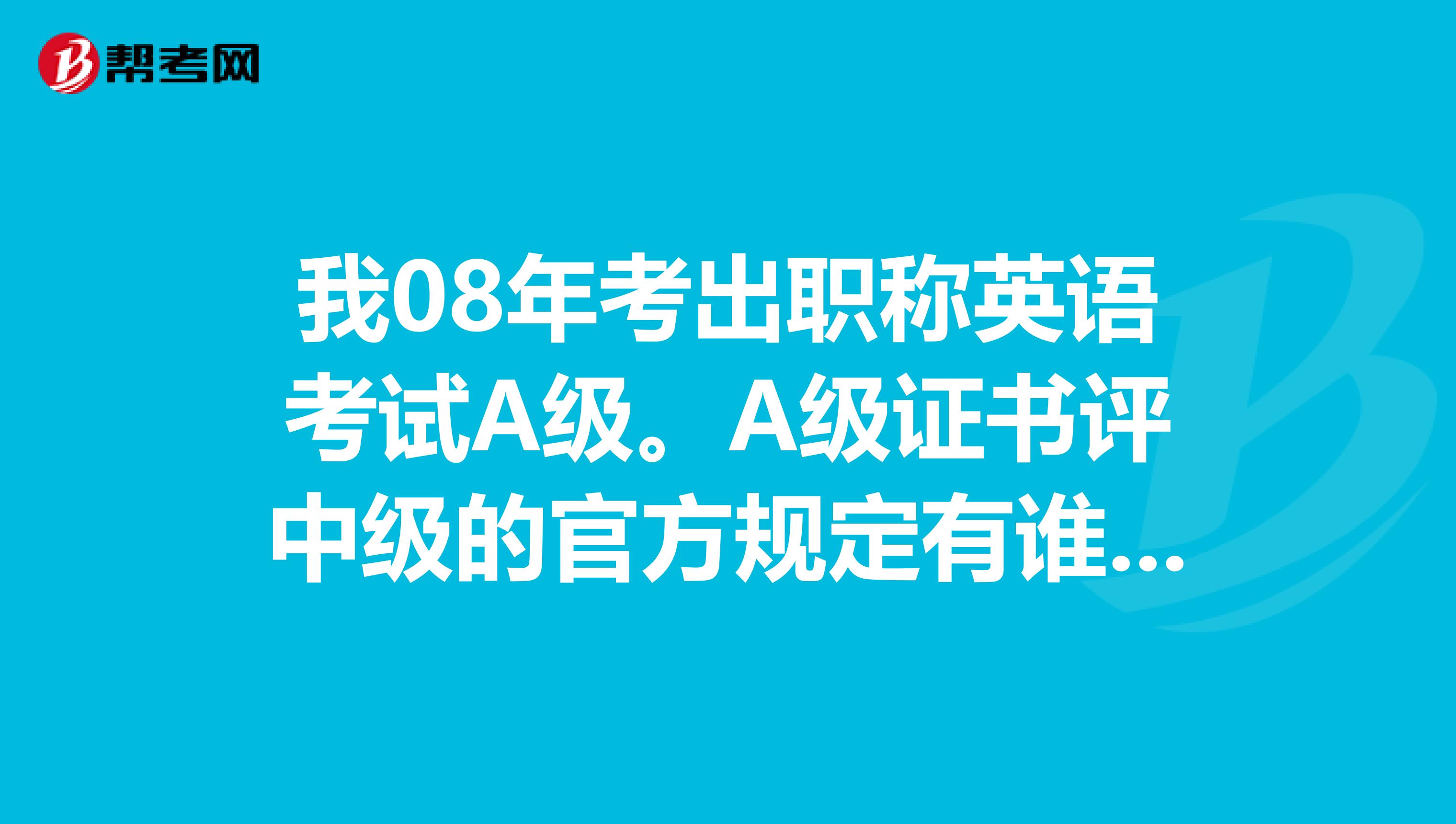 我08年考出職稱英語考試a級.a級證書評中級的官方規定有誰知道?謝謝