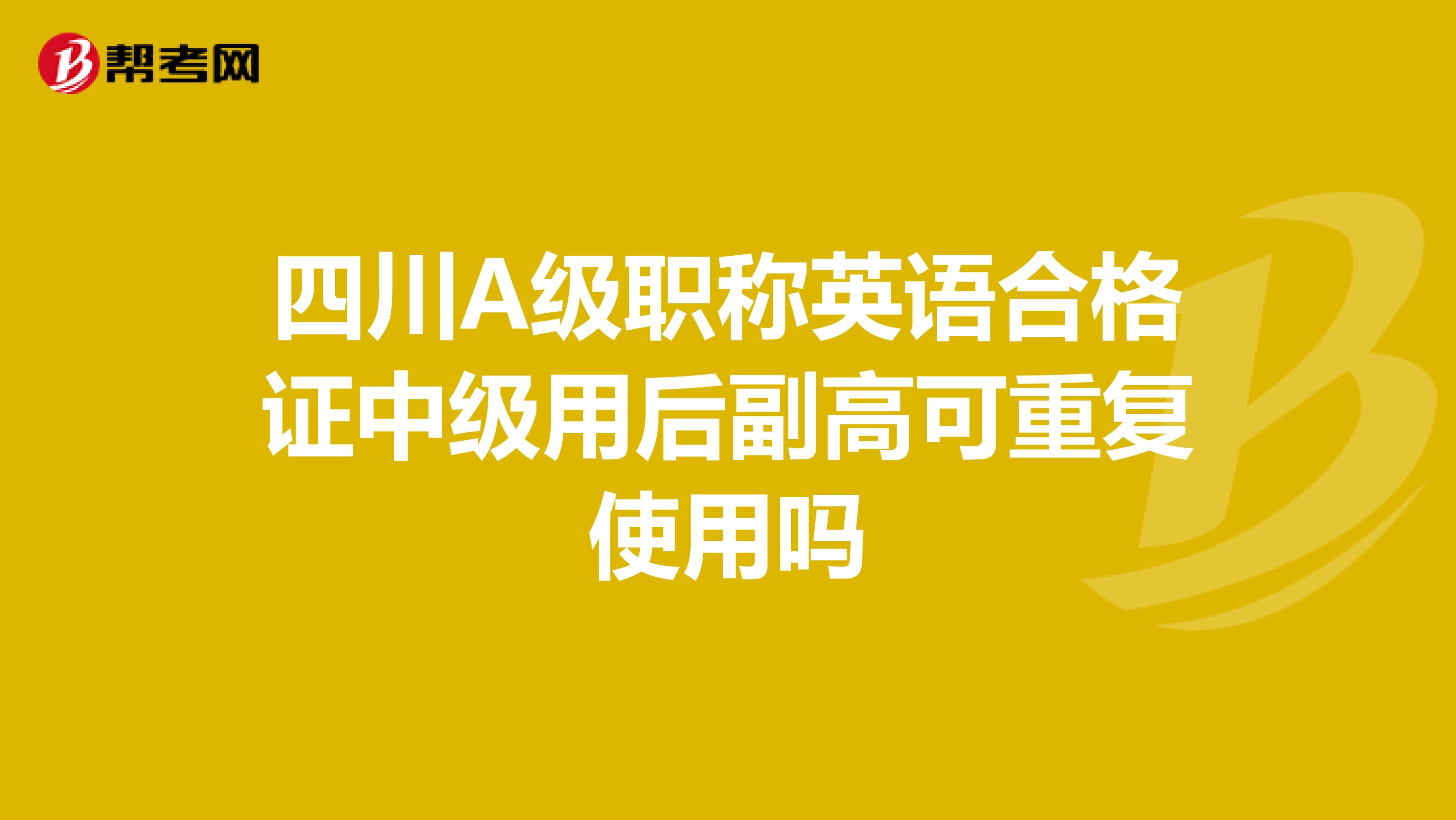 四川A级职称英语合格证中级用后副高可重复使用吗