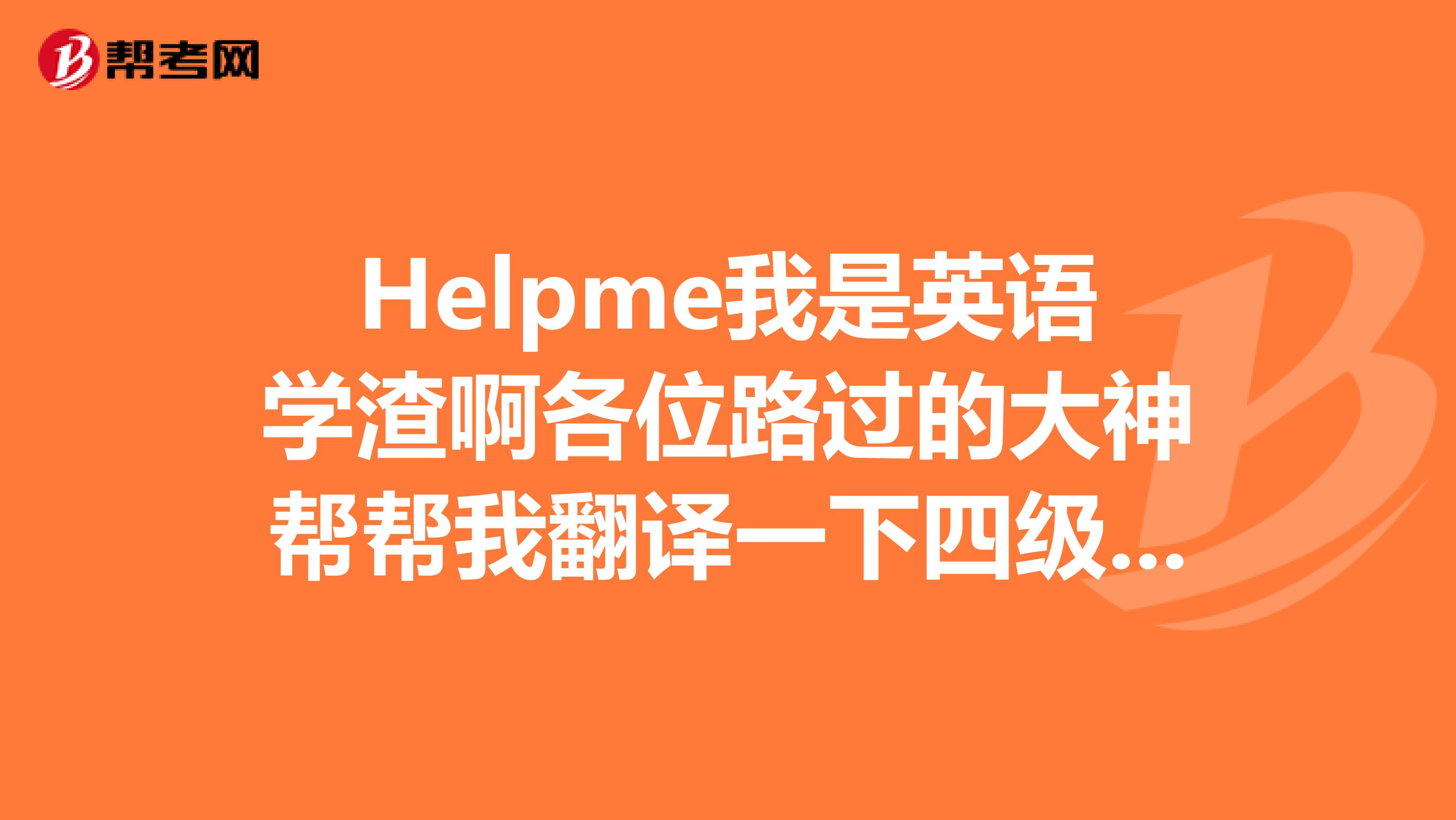 Helpme我是英语学渣啊各位路过的大神帮帮我翻译一下四级英语句子感激不敬了拜托拜托