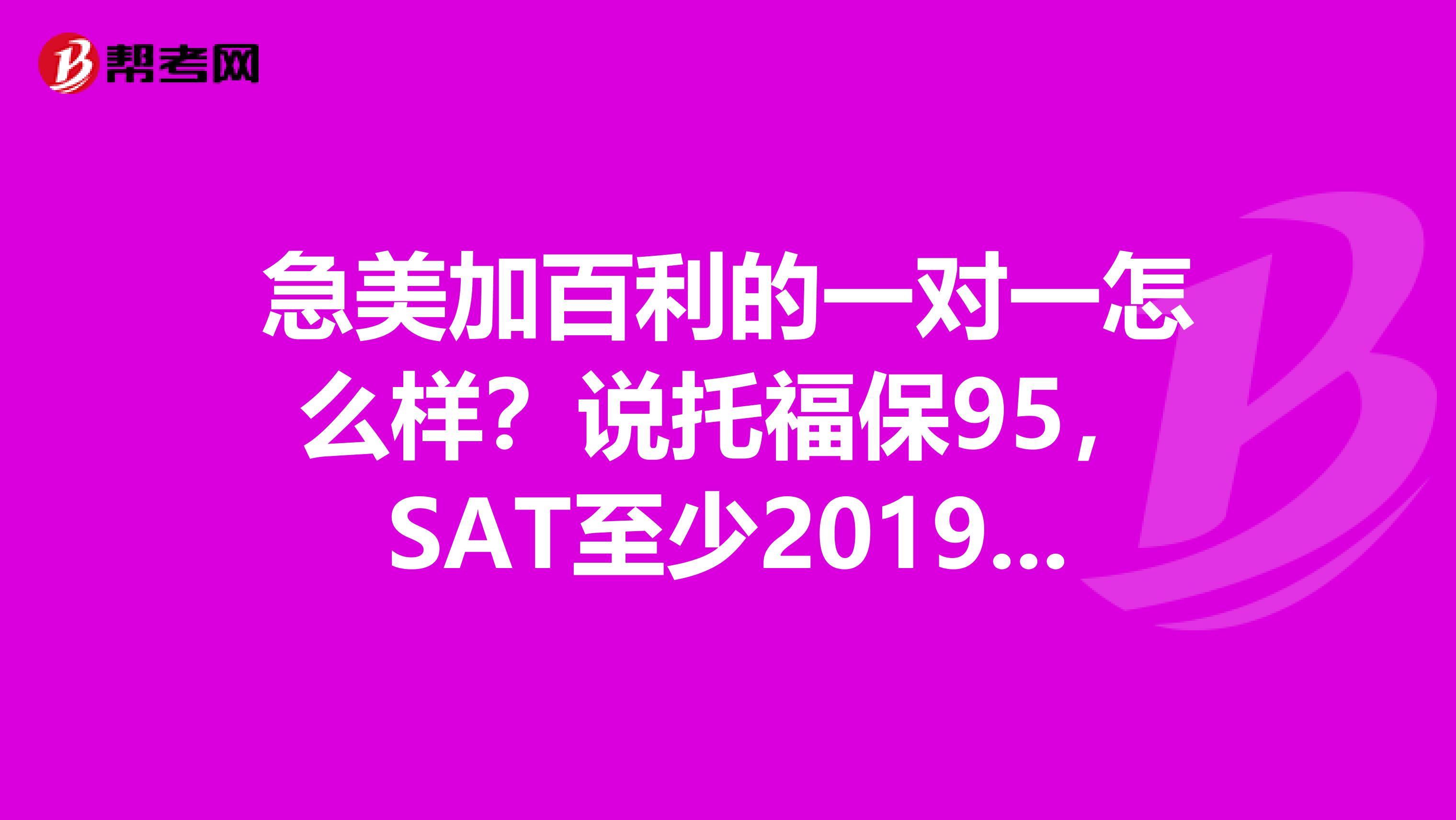 急美加百利的一对一怎么样?说托福保95,SAT至少2019,各位有上过那里的没有?这个靠谱吗