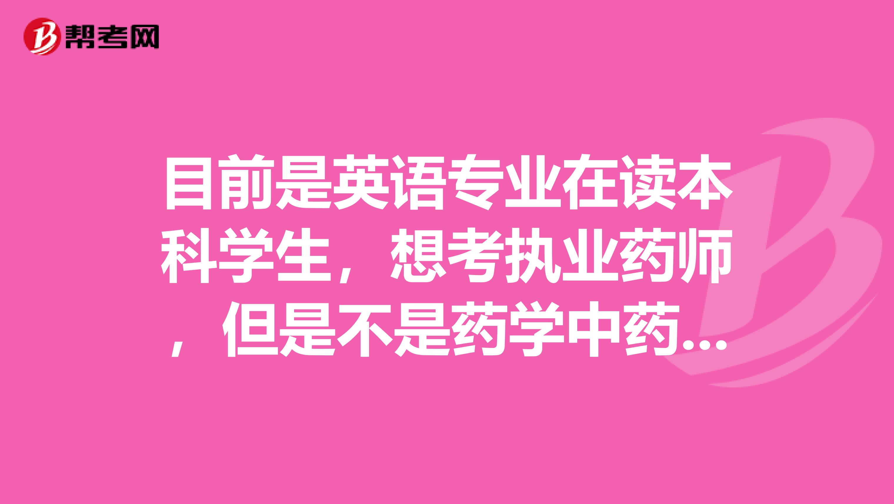 目前是英语专业在读本科学生,想考执业药师,但是不是药学中药学或相关专业本科学历,有什么办法可以考