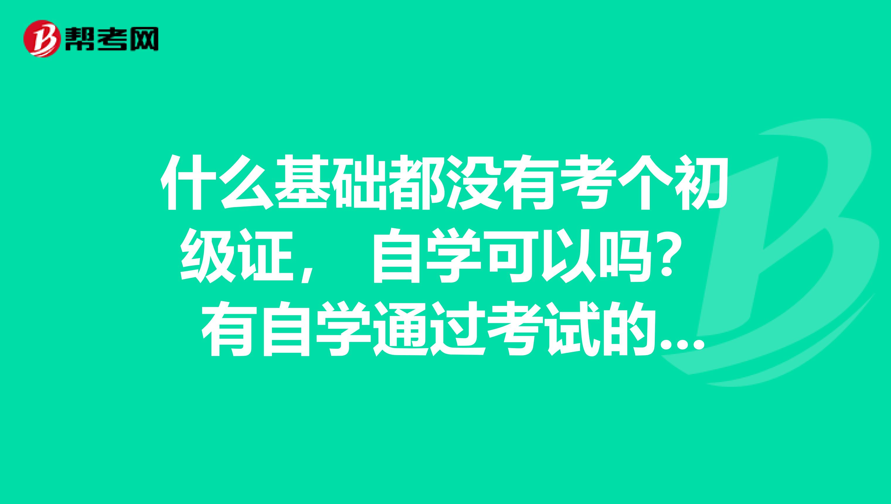 什么基础都没有考个初级证, 自学可以吗? 有自学通过考试的吗,可以分享下不?