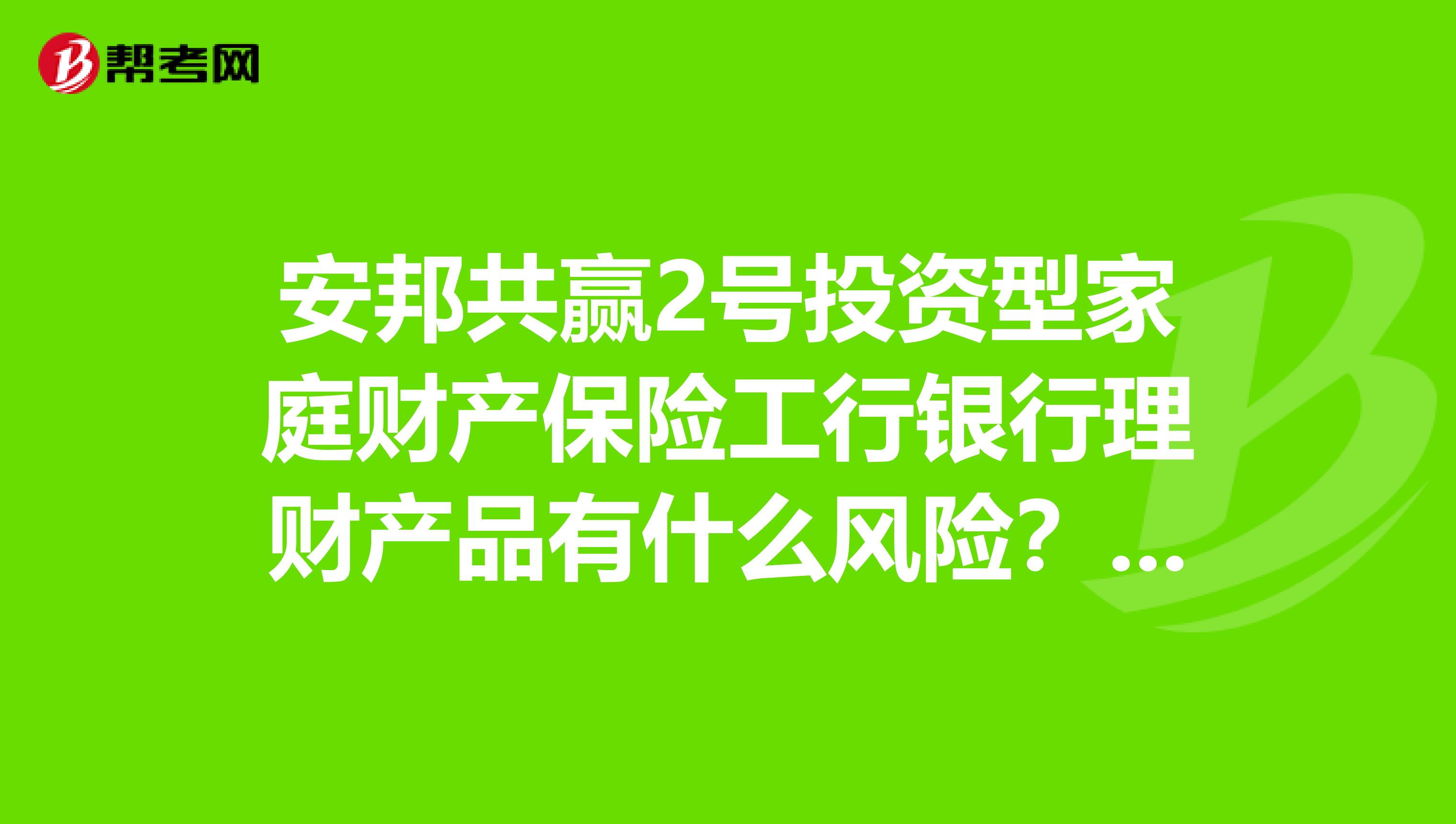 安邦共赢2号投资型家庭财产保险工行银行理财产品有什么风险？买的人多吗？风险有哪些呢？