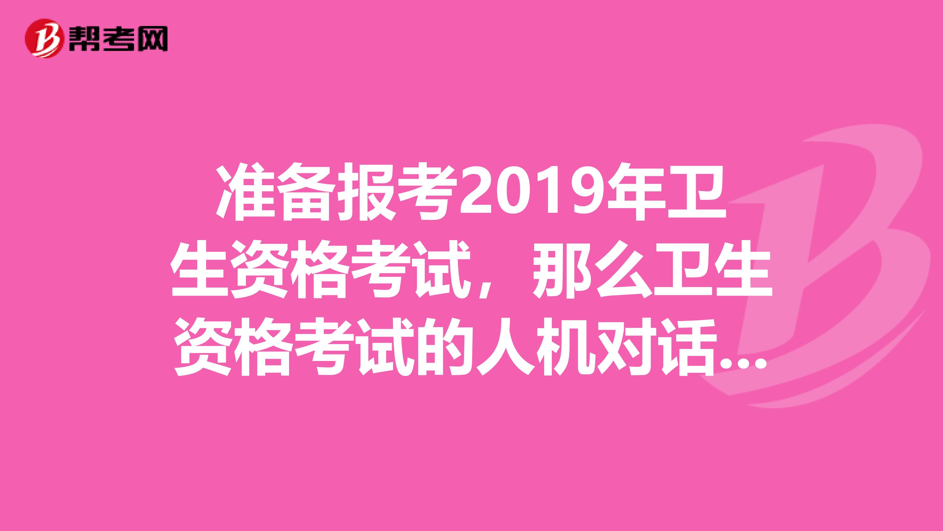 準備報考2019年衛生資格考試，那么衛生資格考試的人機對話有什么特點？