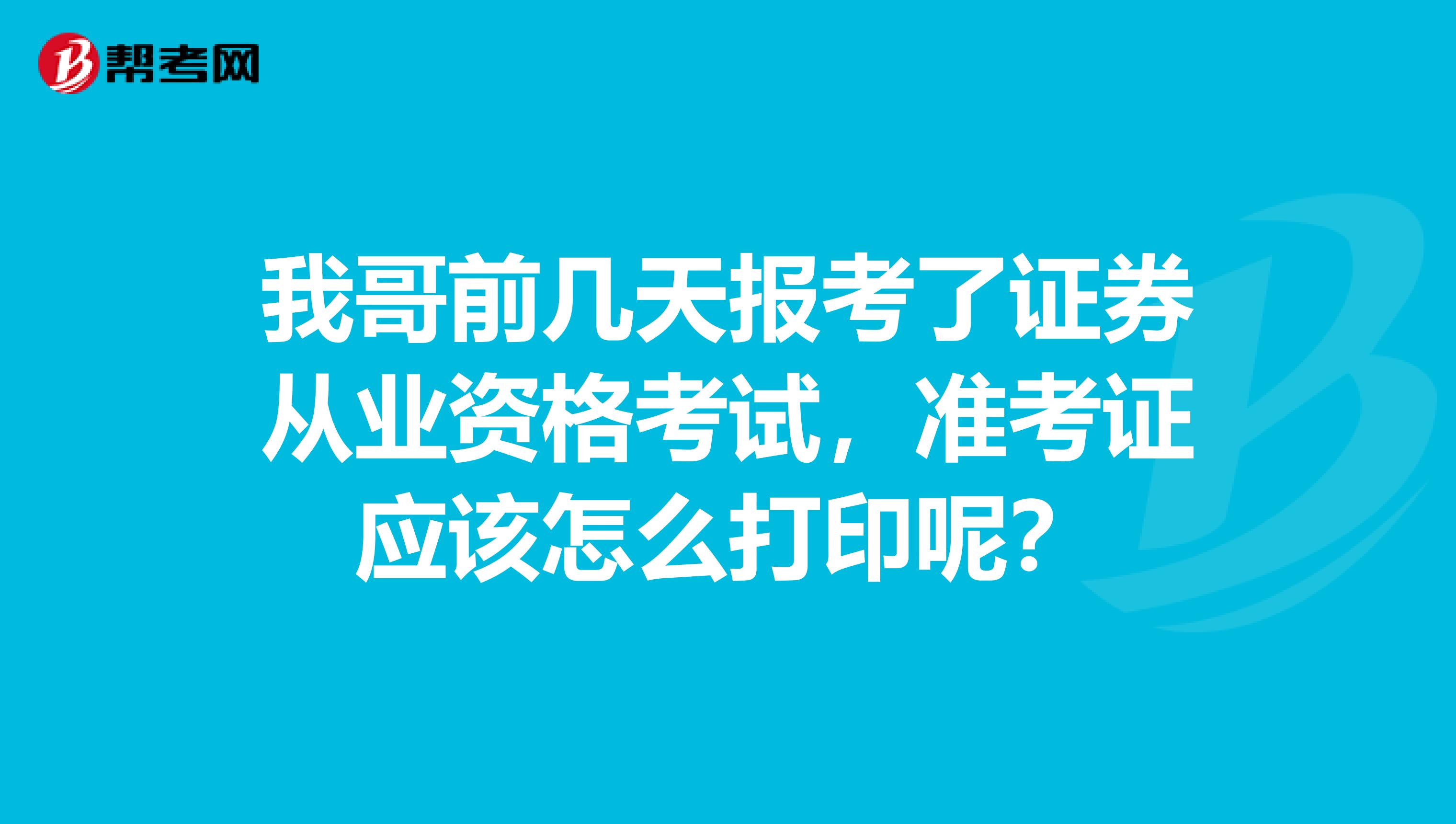 我哥前几天报考了证券从业资格考试，准考证应该怎么打印呢？