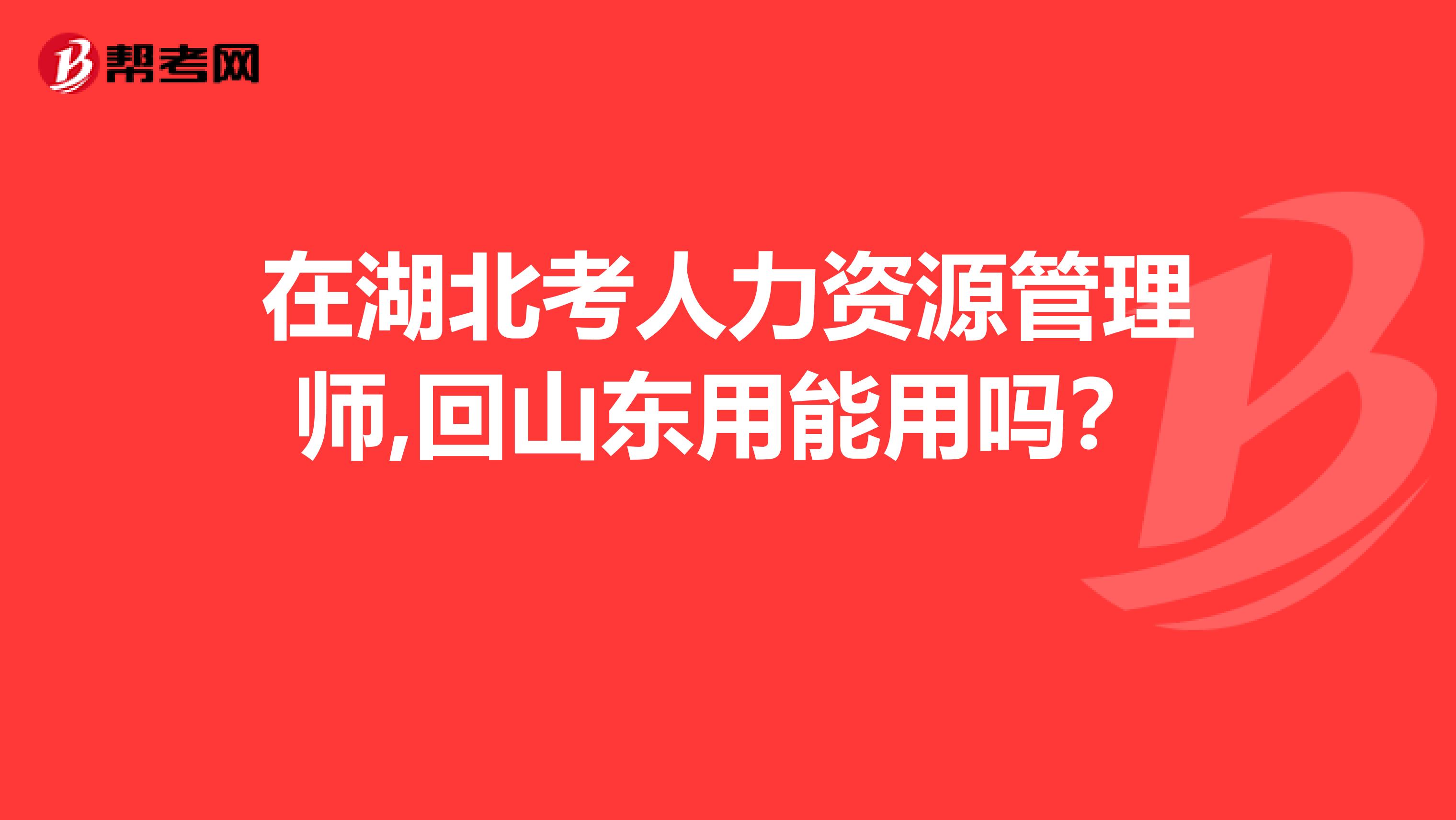 在湖北考人力资源管理师,回山东用能用吗？ 