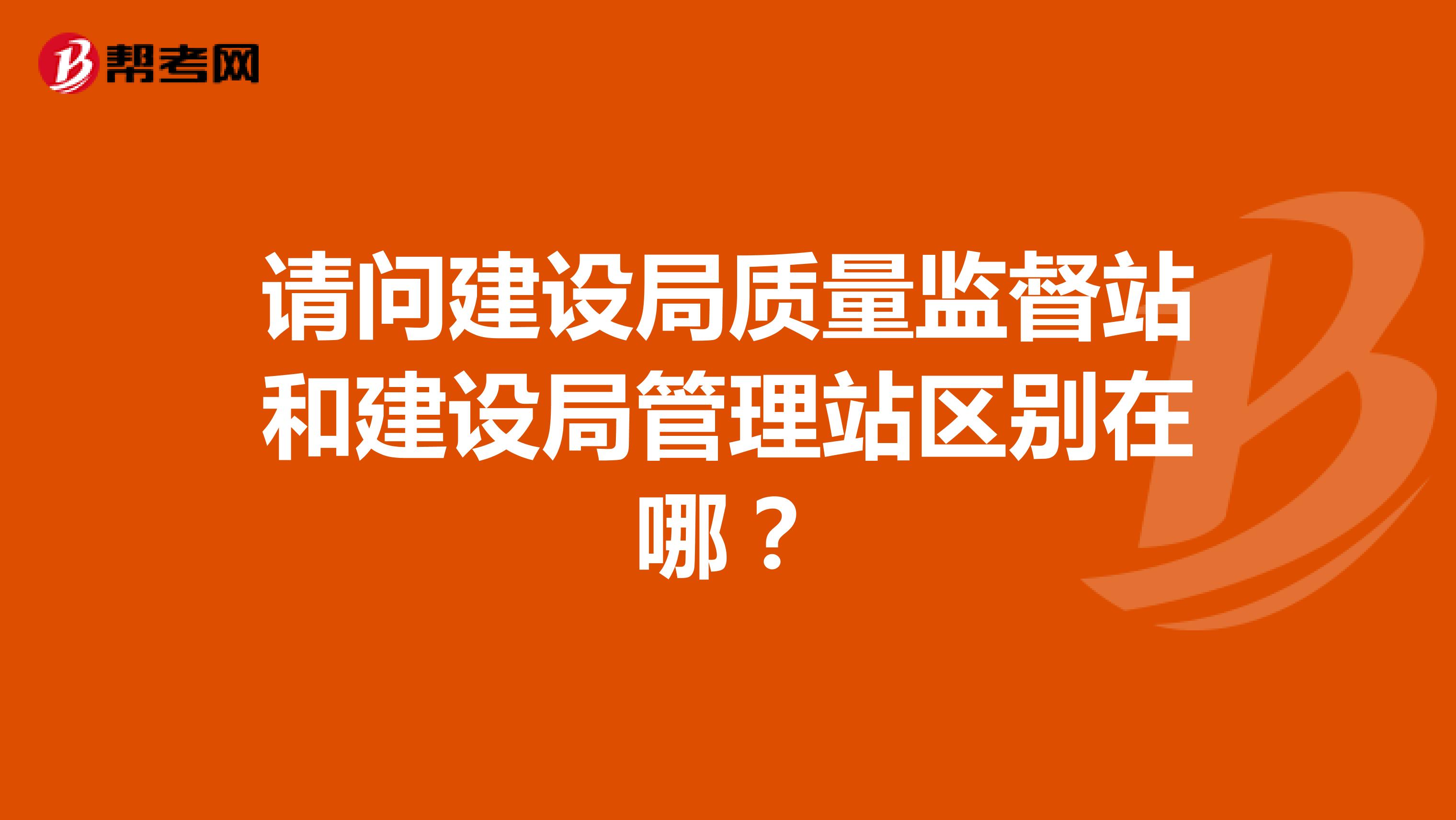 请问建设局质量监督站和建设局管理站区别在哪？