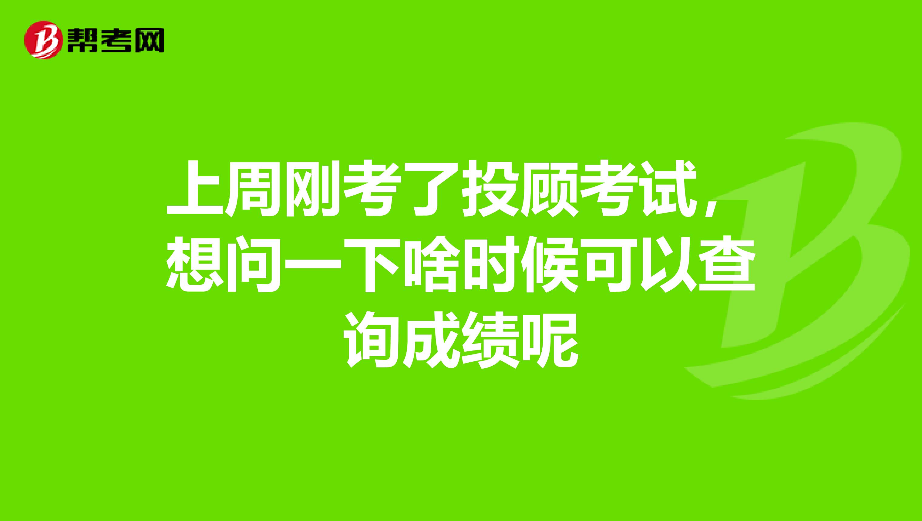 上周刚考了投顾考试,想问一下啥时候可以查询成绩呢