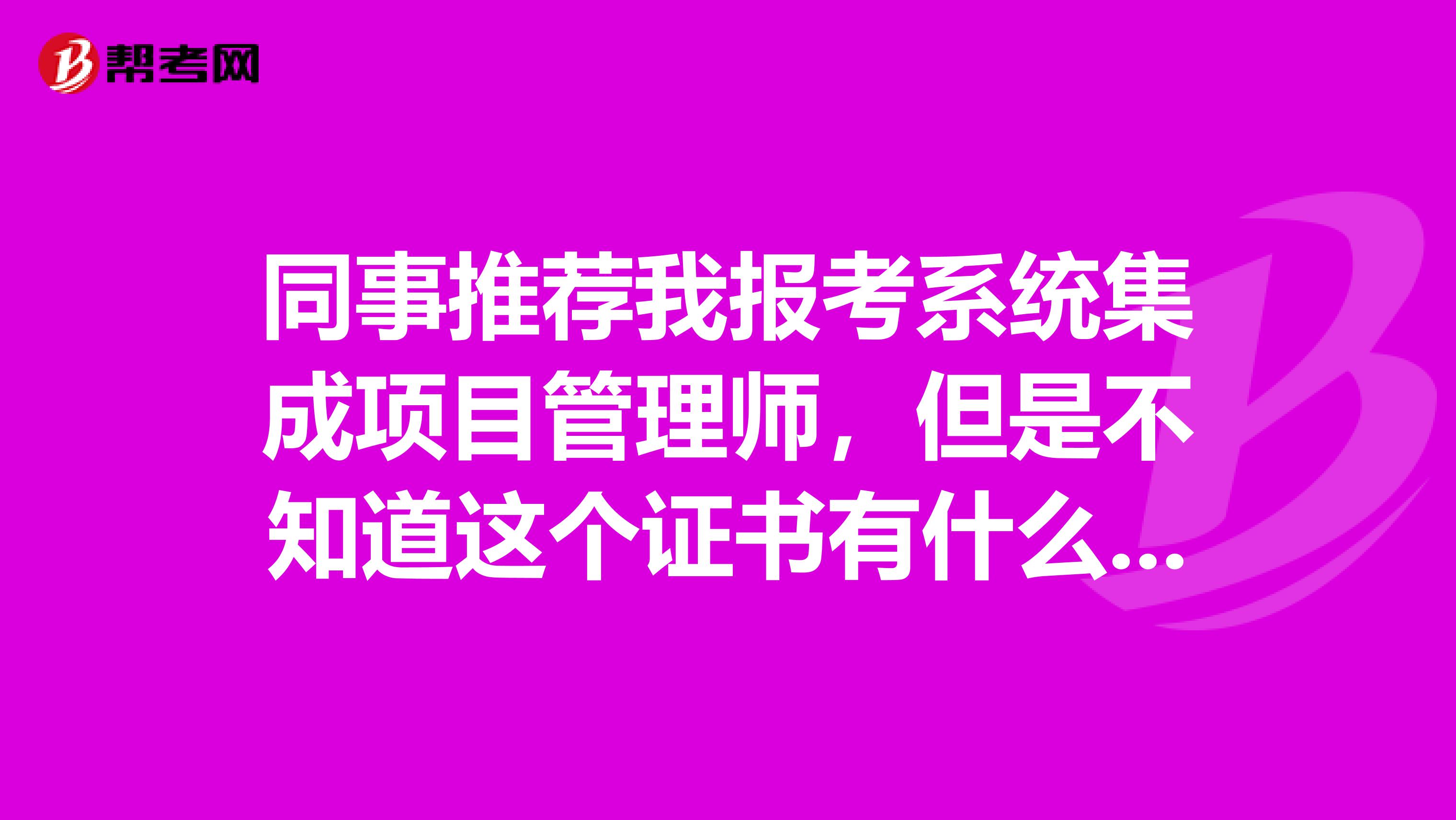 同事推荐我报考系统集成项目管理师，但是不知道这个证书有什么用？请问有人知道吗？