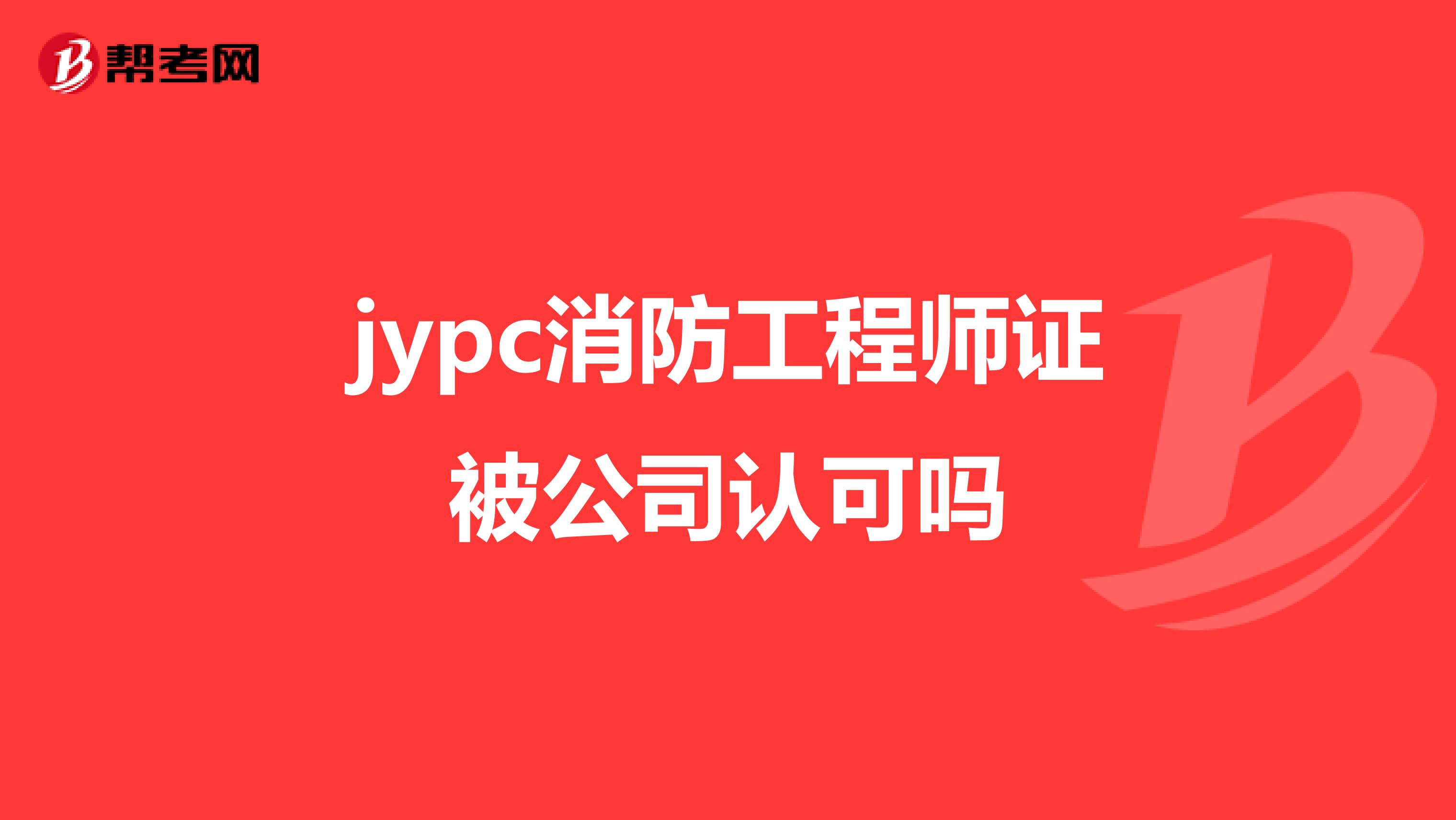 jypc消防工程师证被公司认可吗