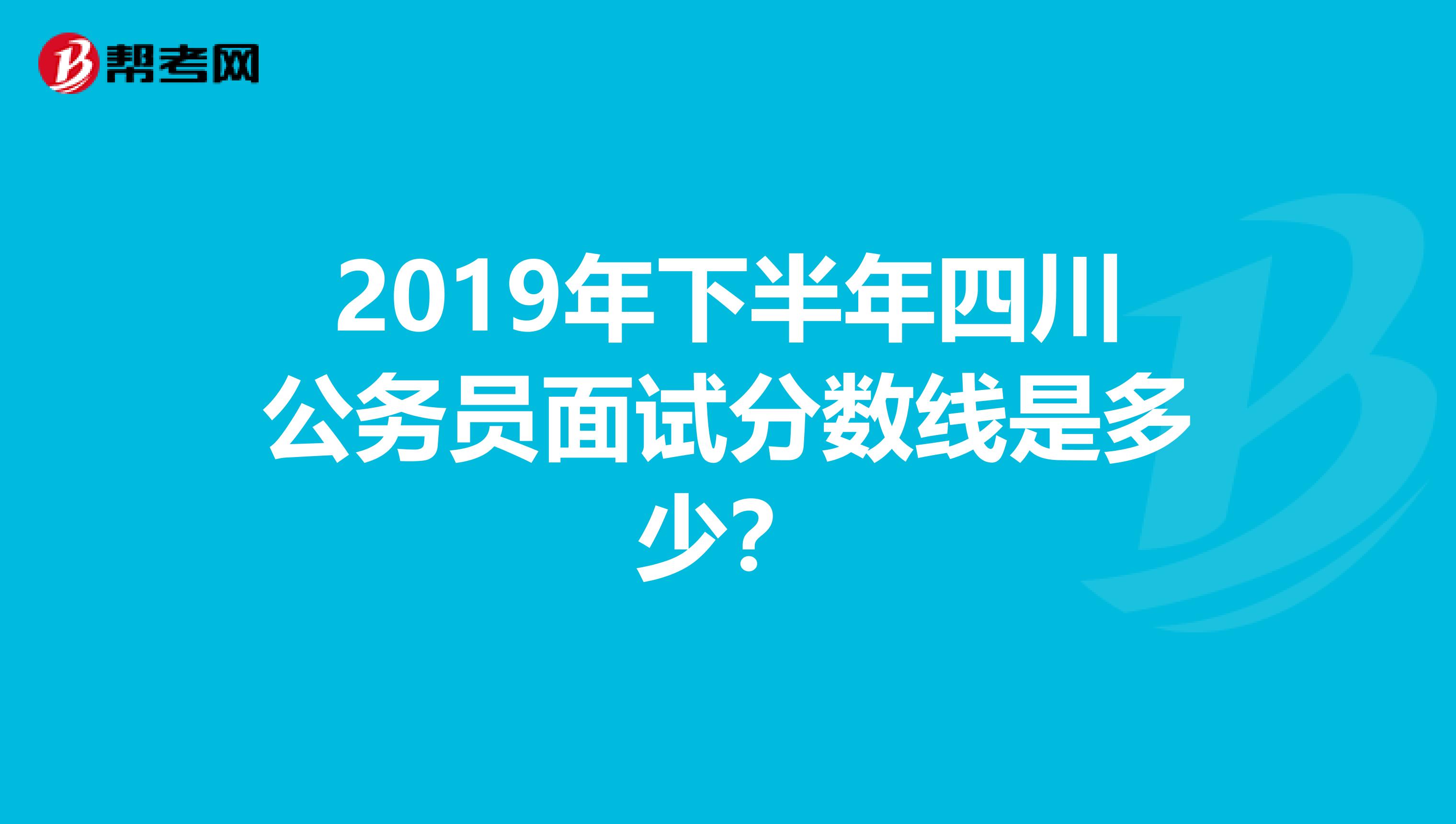 2019年下半年四川公务员面试分数线是多少?