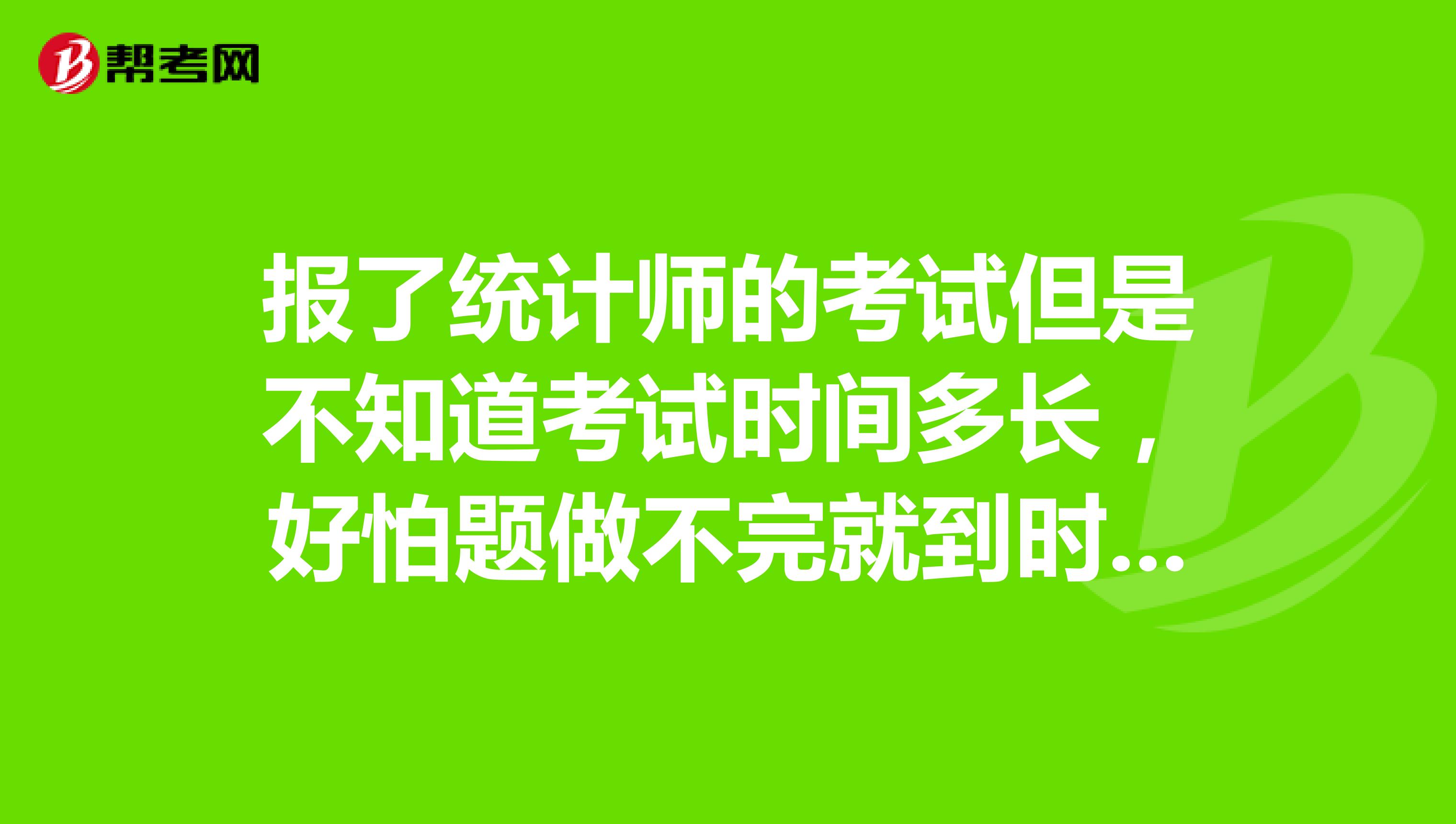 报了统计师的考试但是不知道考试时间多长,好怕题做不完就到时间了,有知道的伙伴吗?