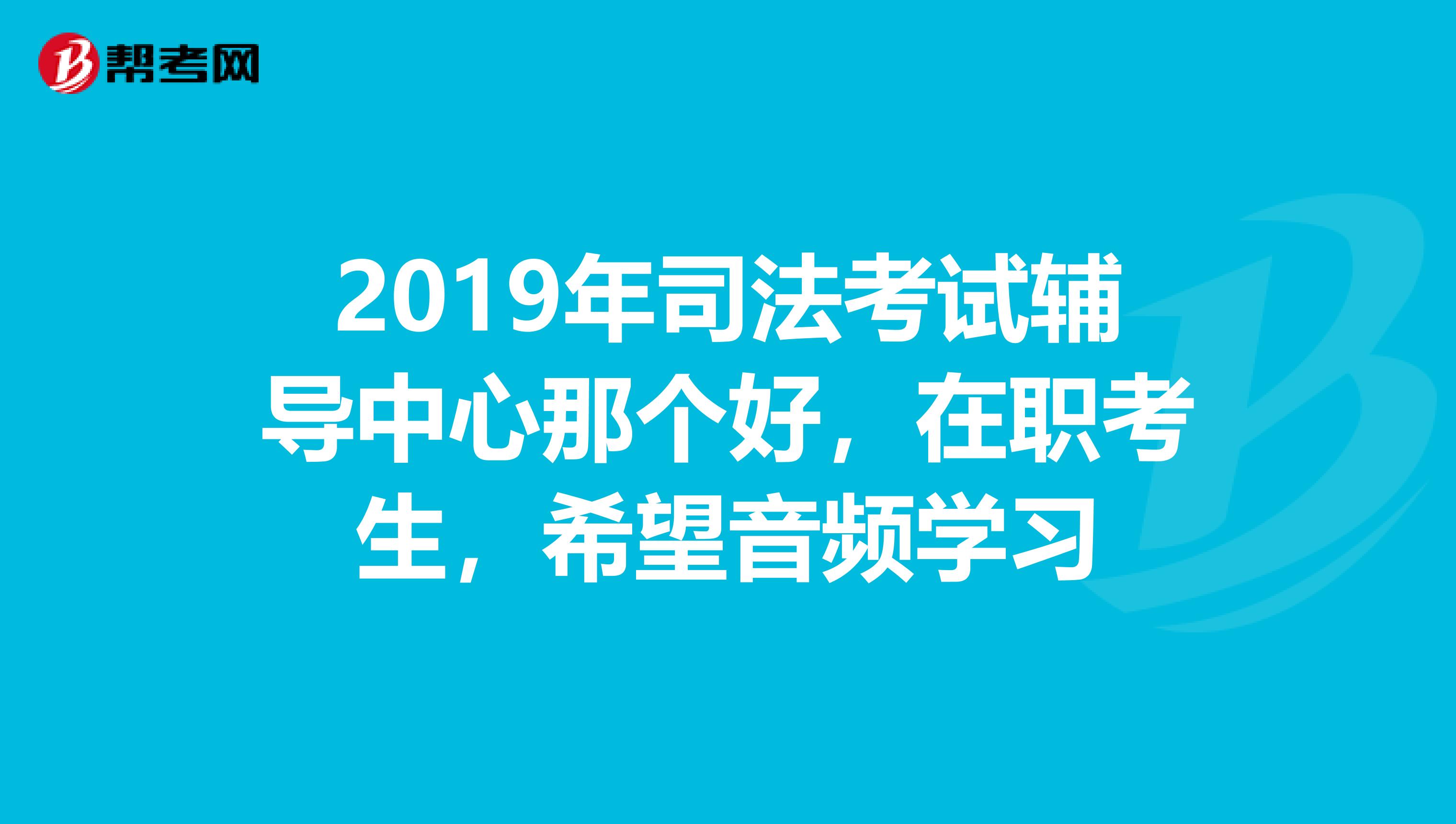 2019年司法考试辅导中心那个好，在职考生，希望音频学习