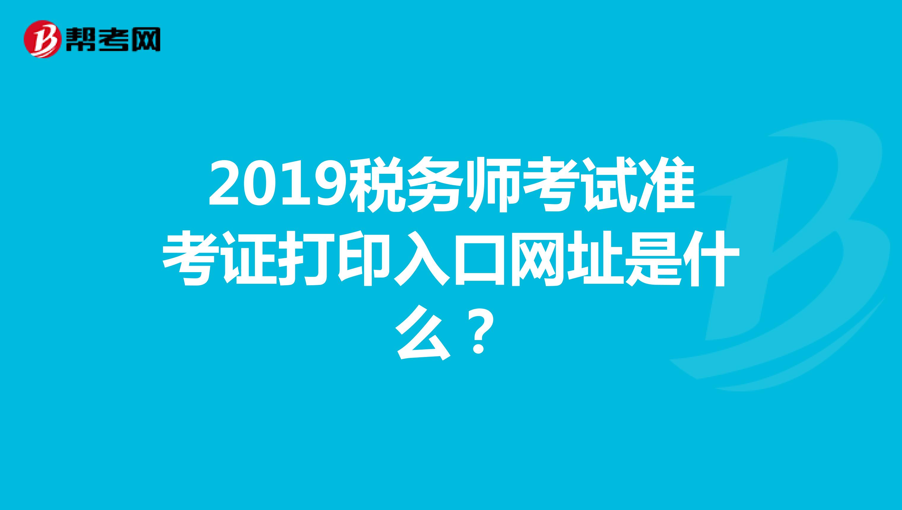 2019税务师考试准考证打印入口网址是什么?