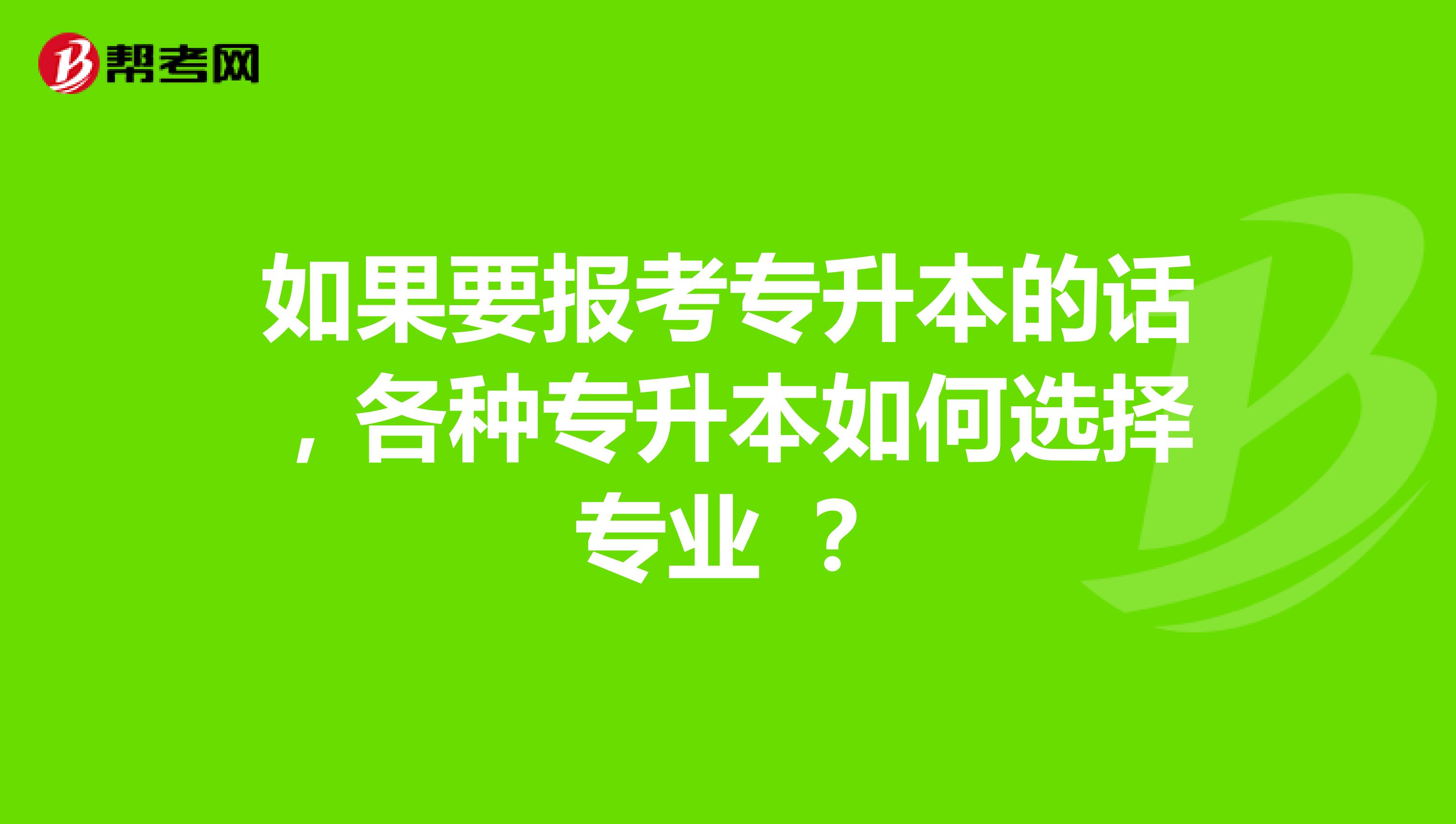 如果要报考专升本的话，各种专升本如何选择专业 ？