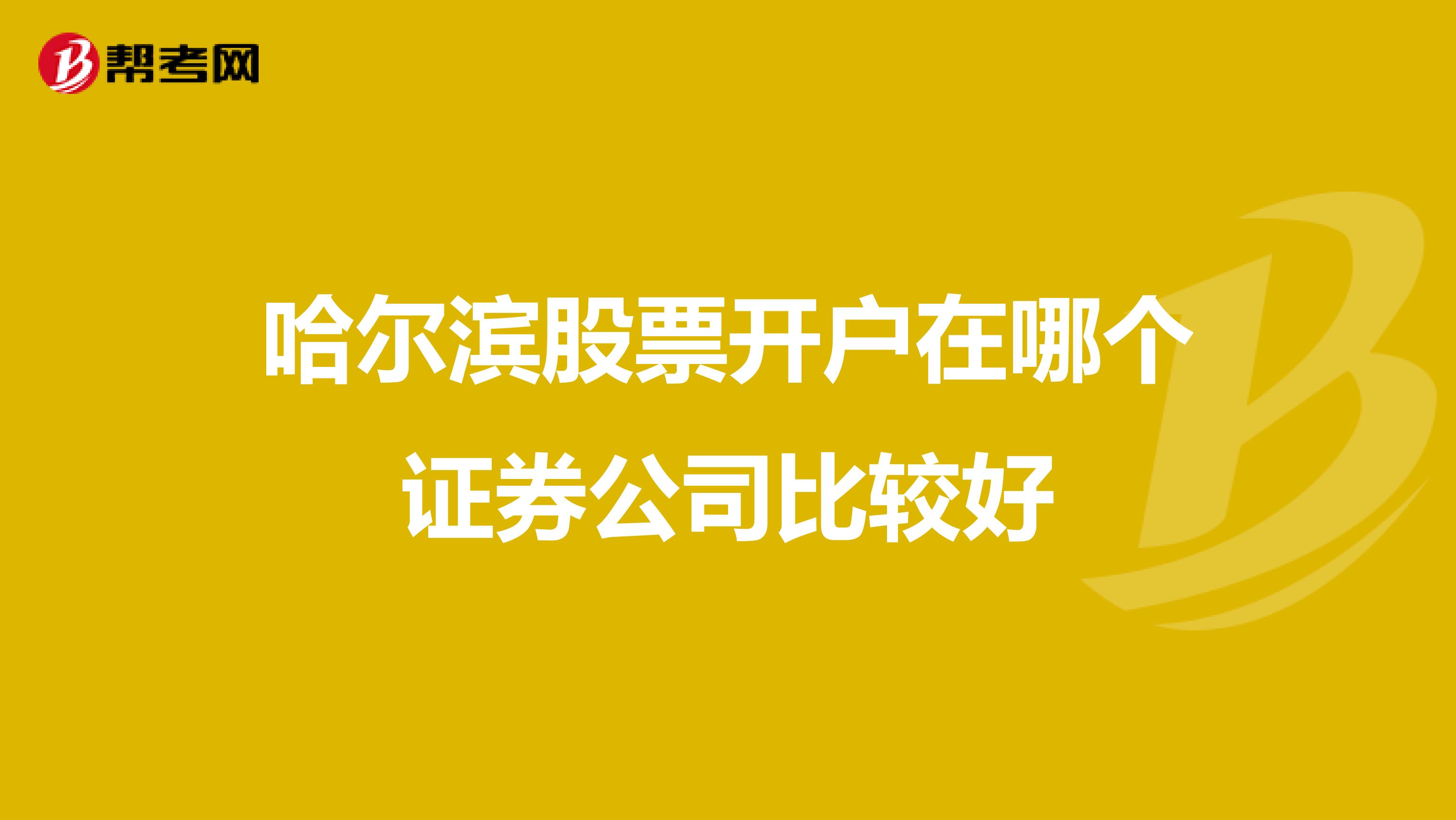 哈尔滨股票开户在哪个证券公司比较好