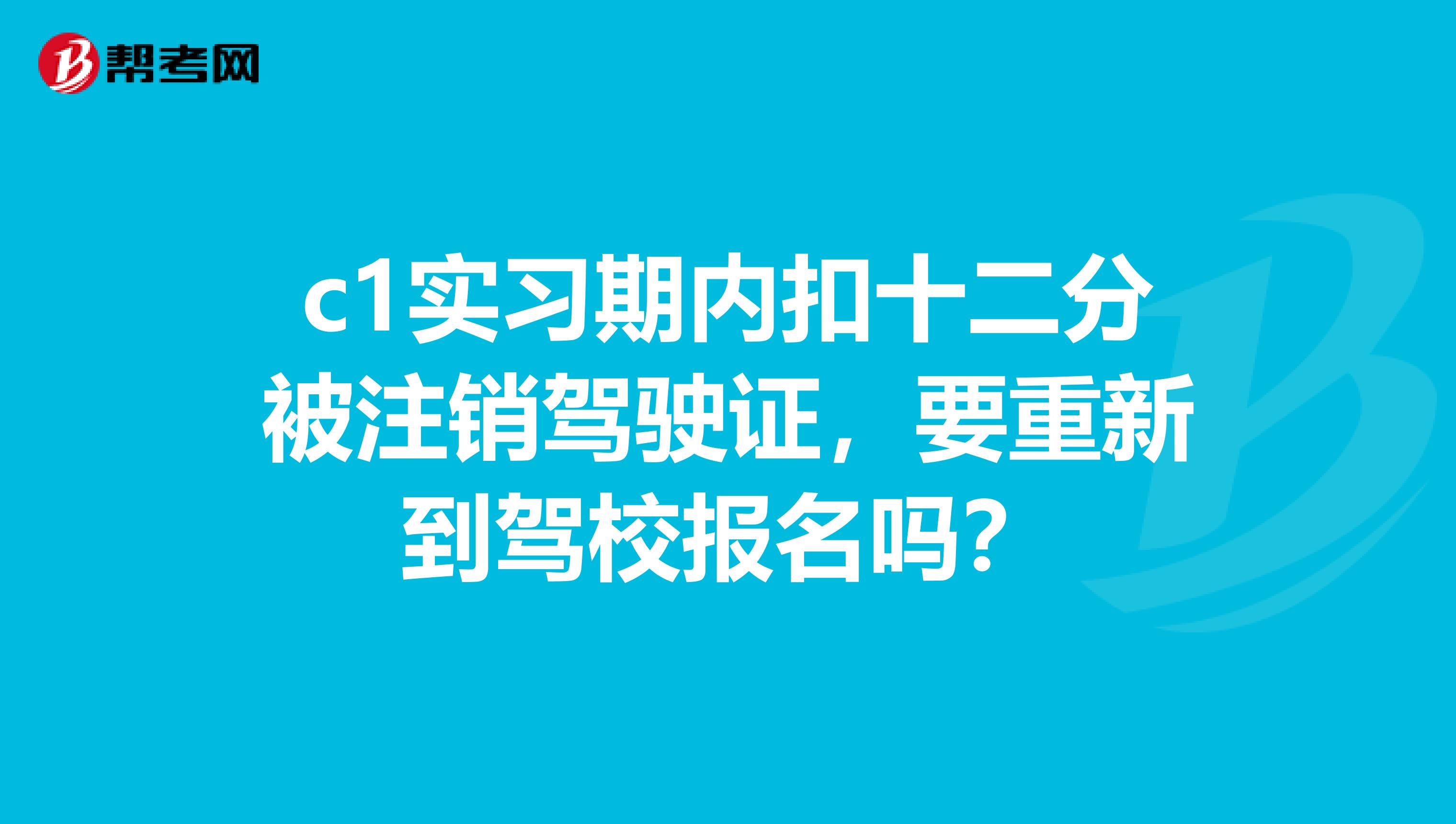 c1实习期内扣十二分被注销驾驶证,要重新到驾校报名吗?