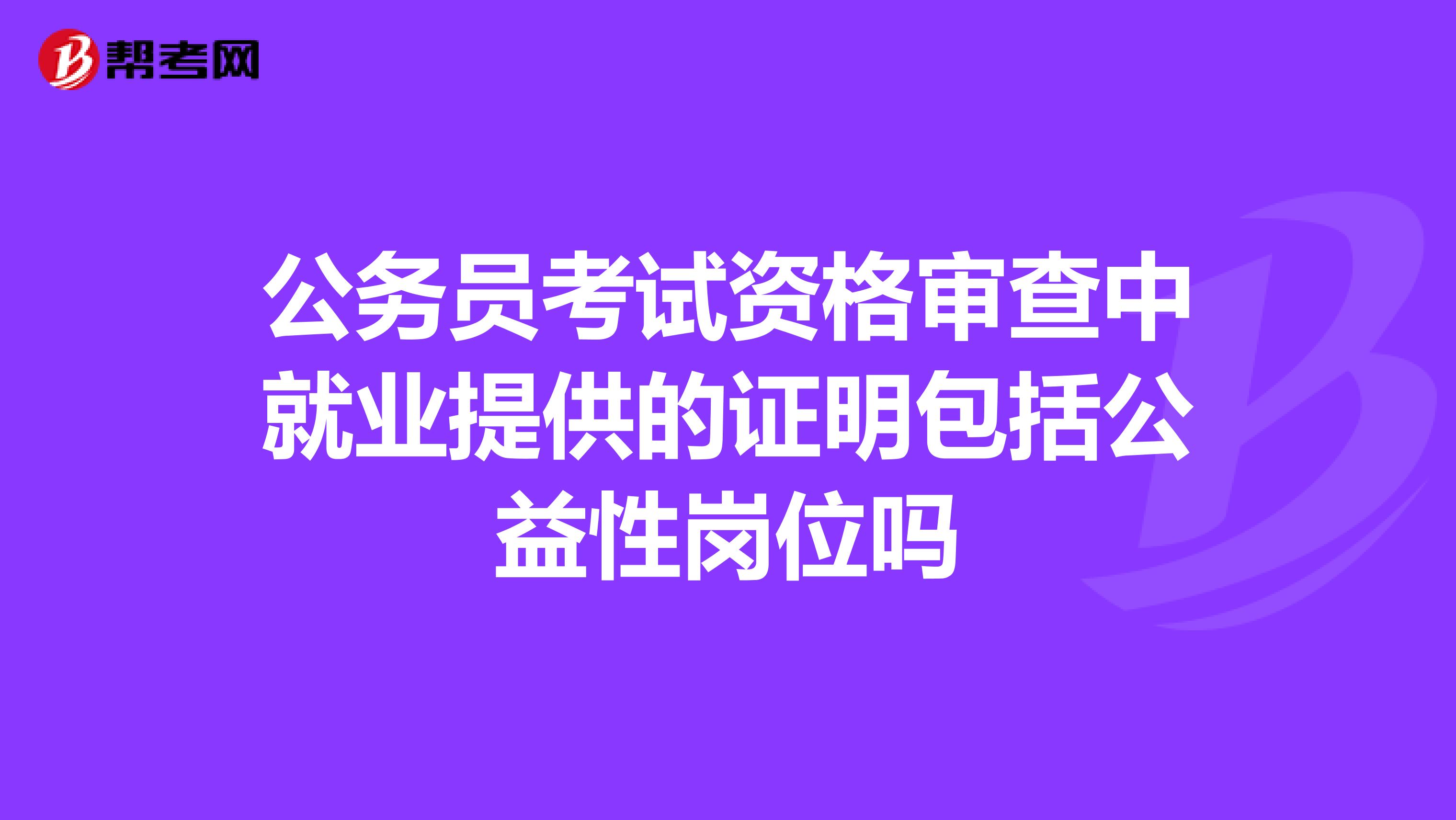 公务员考试资格审查中就业提供的证明包括公益性岗位吗