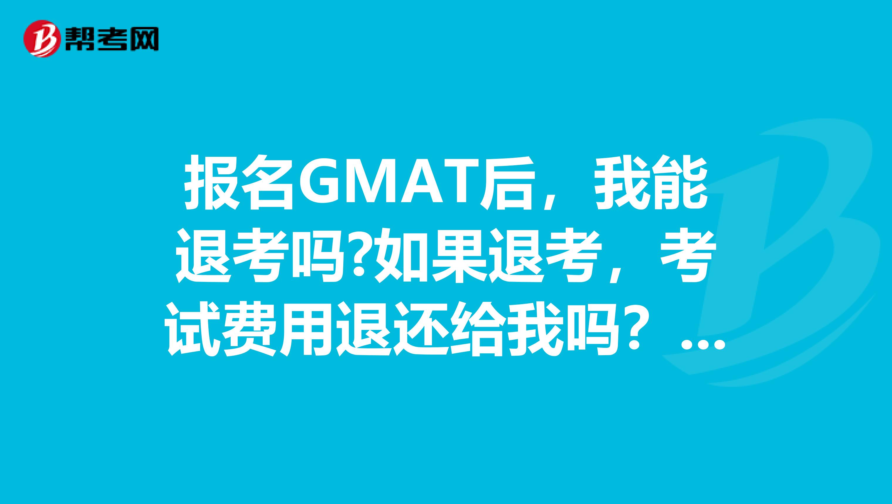 报名GMAT后,我能退考吗?如果退考,考试费用退还给我吗?我是广州的
