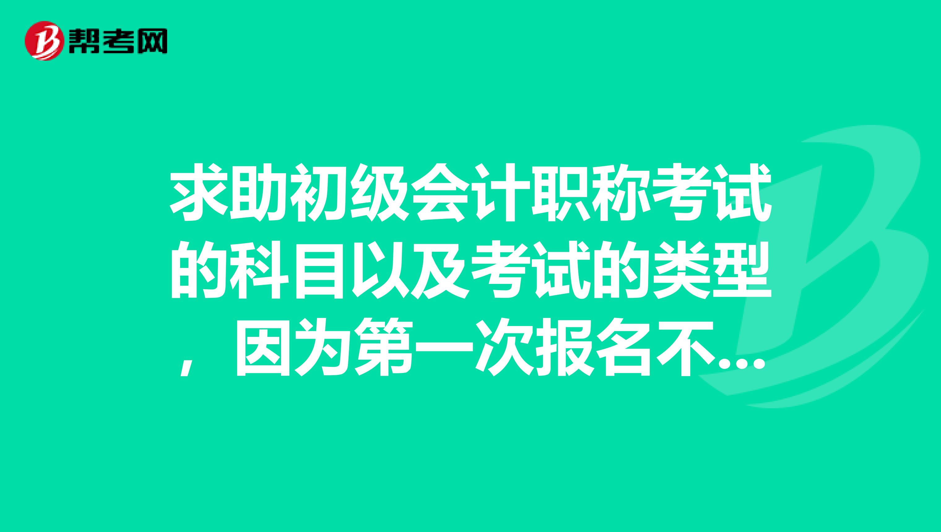 求助初级会计职称考试的科目以及考试的类型,因为第一次报名不知道
