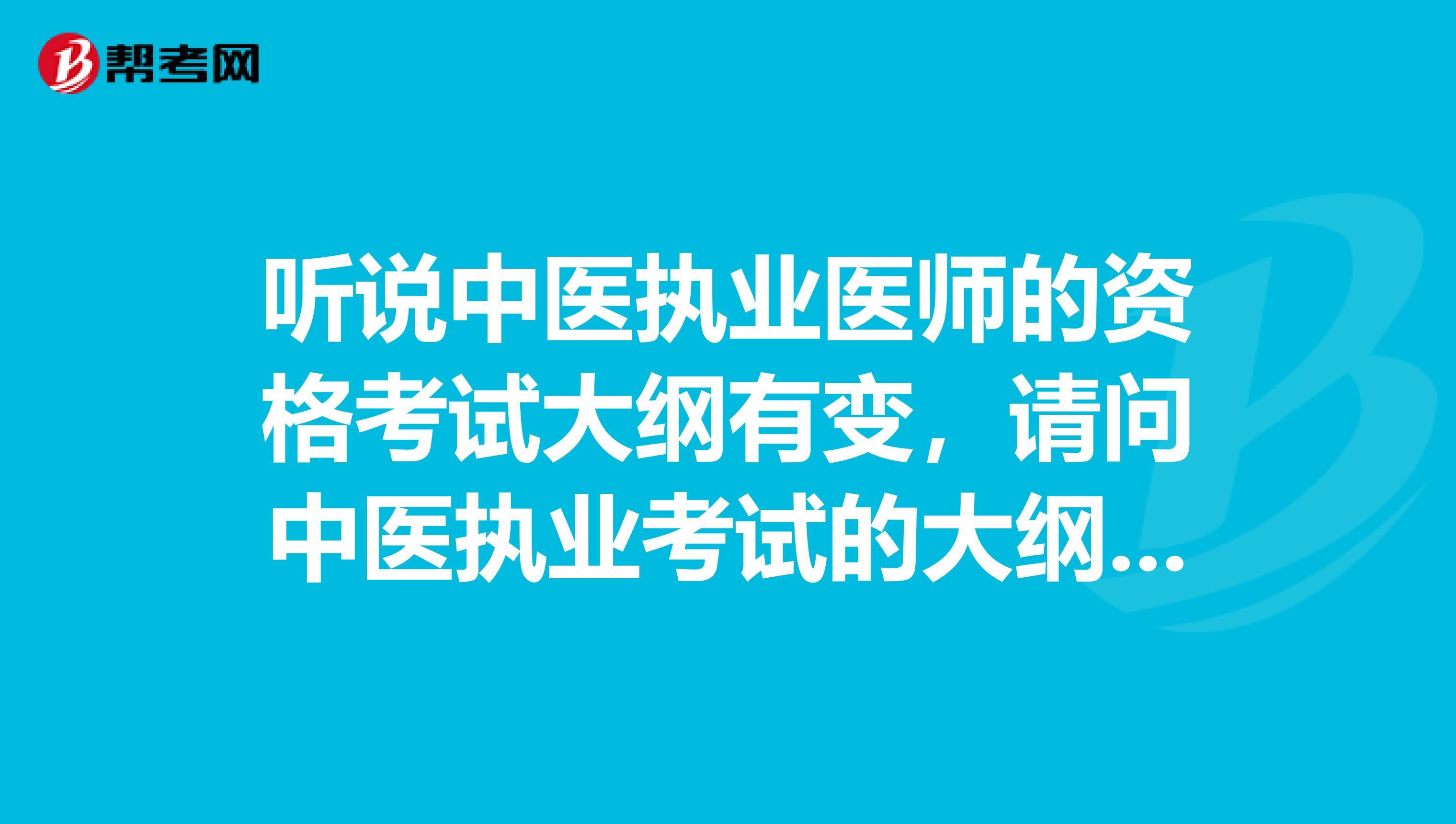 听说中医执业医师的资格考试大纲有变,请问中医执业考试的大纲变化?