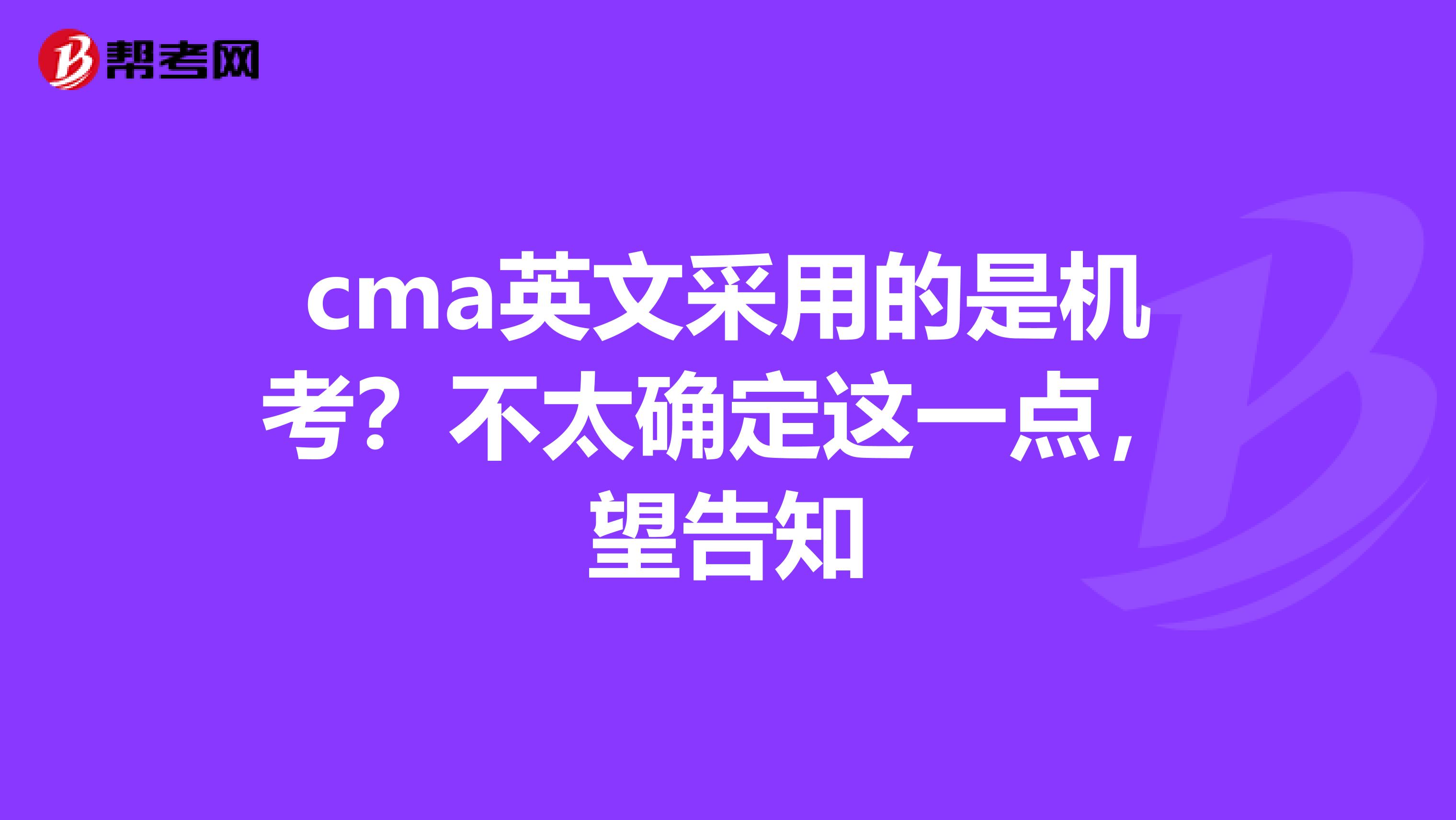 cma英文采用的是机考？不太确定这一点，望告知