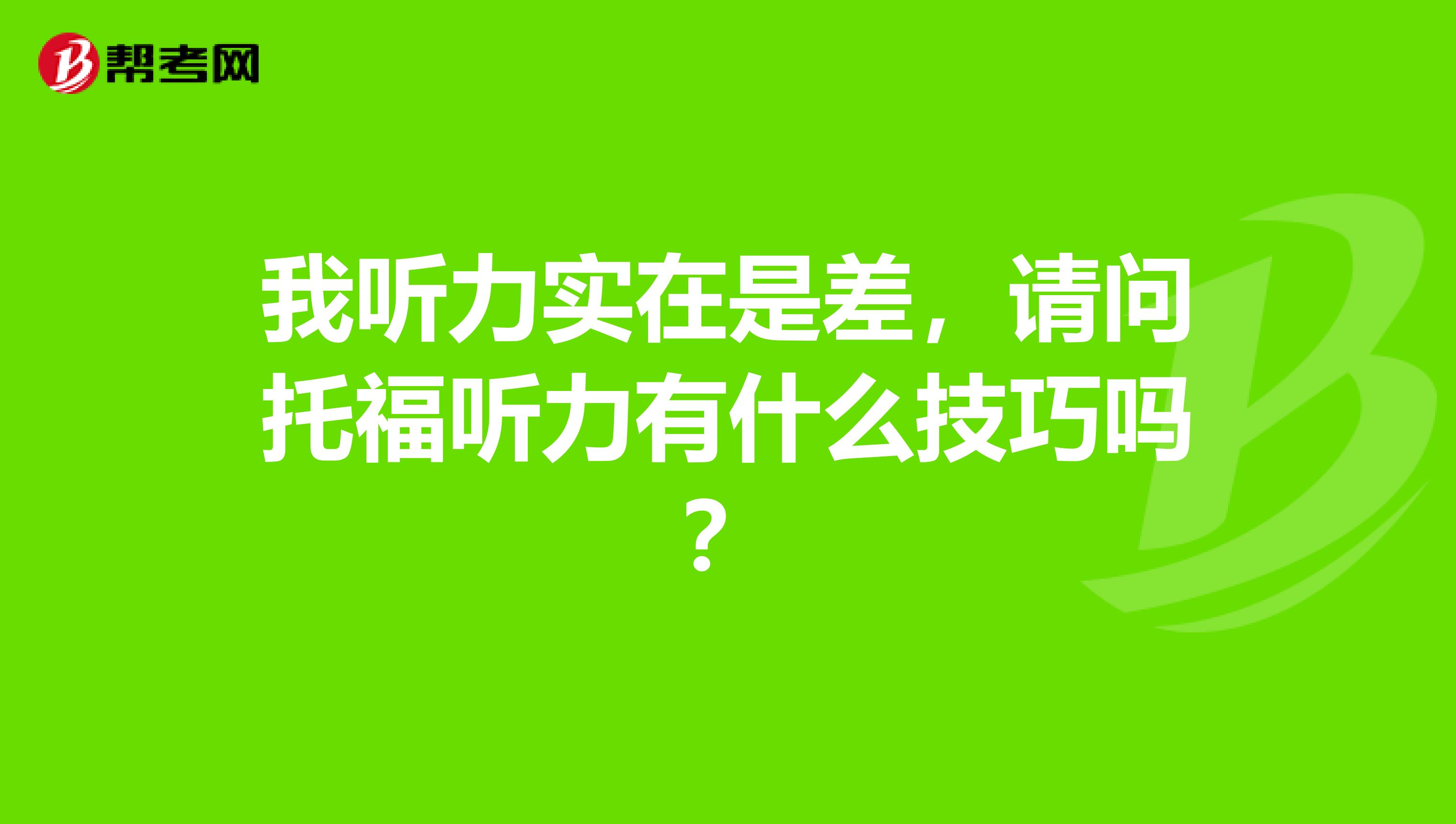 我听力实在是差,请问托福听力有什么技巧吗?