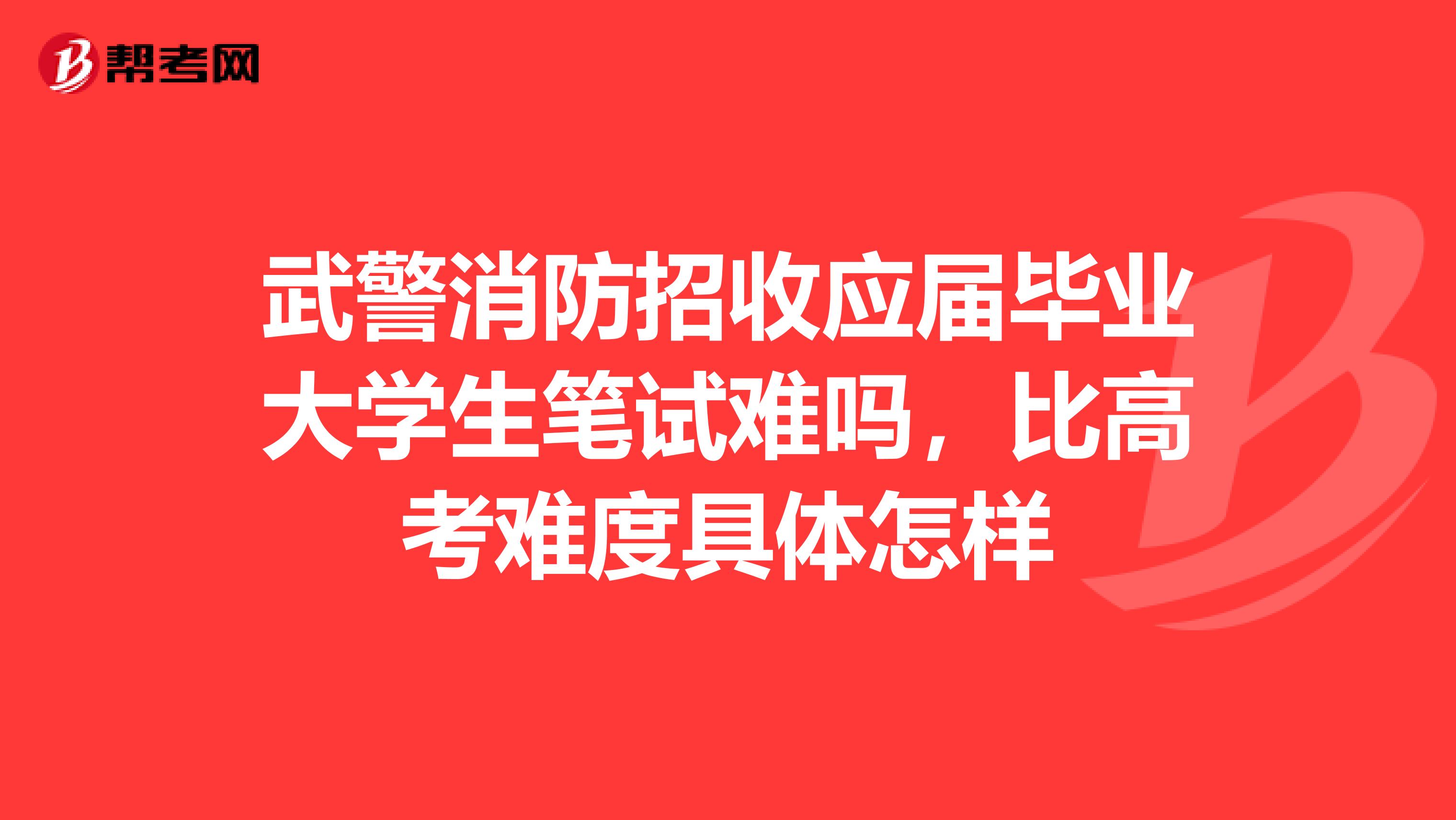 武警消防招收应届毕业大学生笔试难吗,比高考难度具体怎样