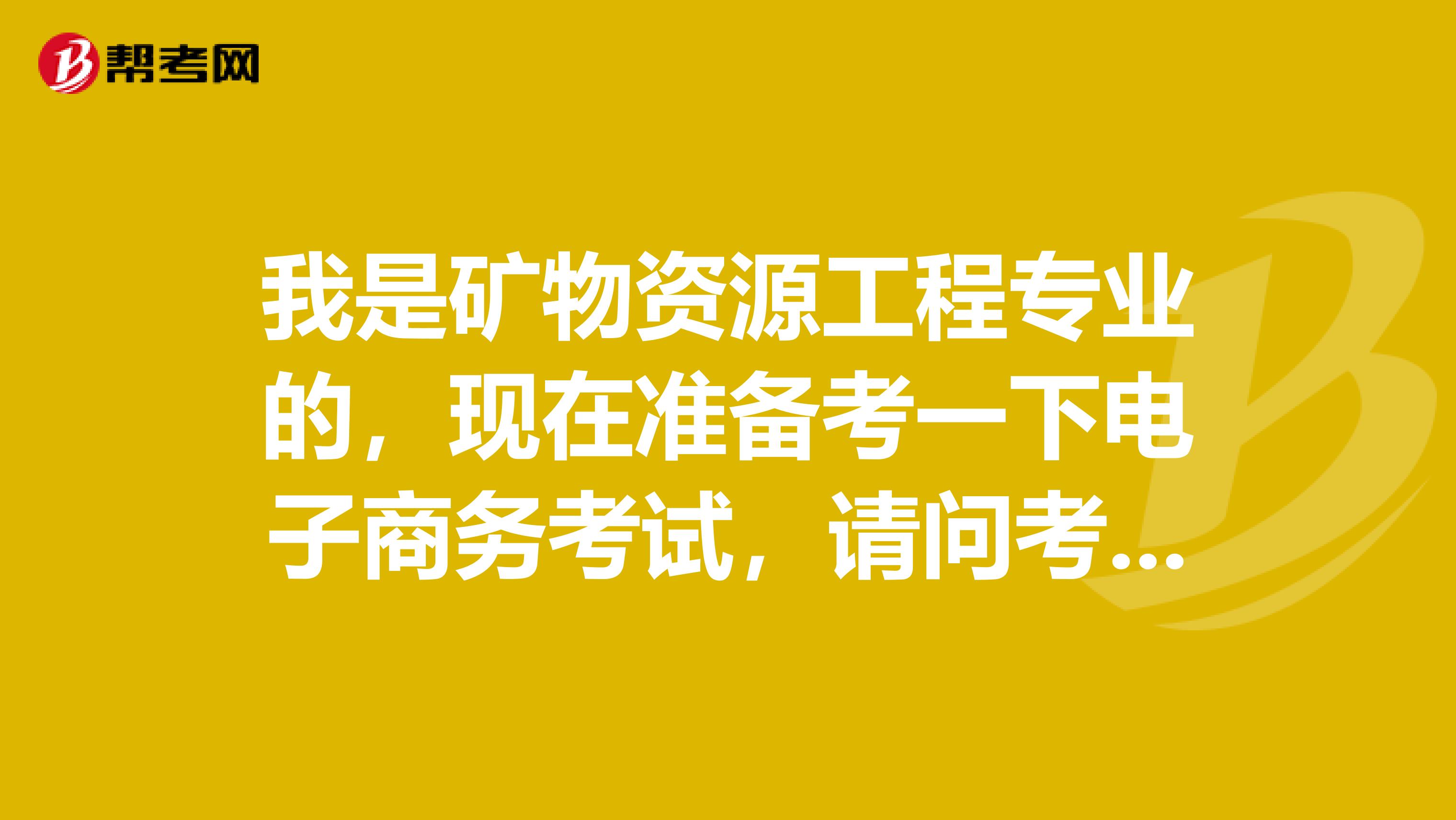 我是矿物资源工程专业的，现在准备考一下电子商务考试，请问考试难吗？谢谢