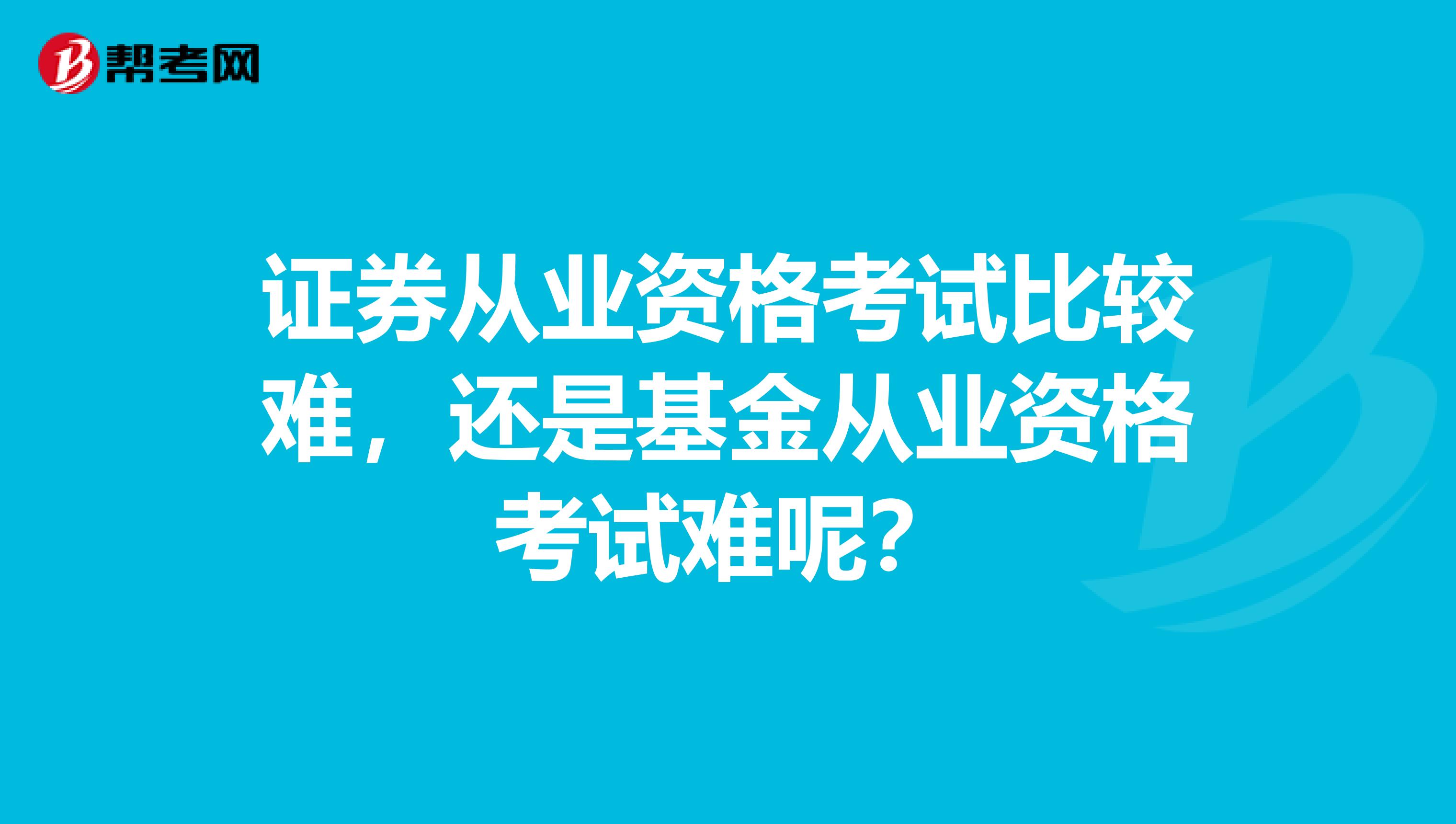 证券从业资格考试比较难，还是基金从业资格考试难呢？