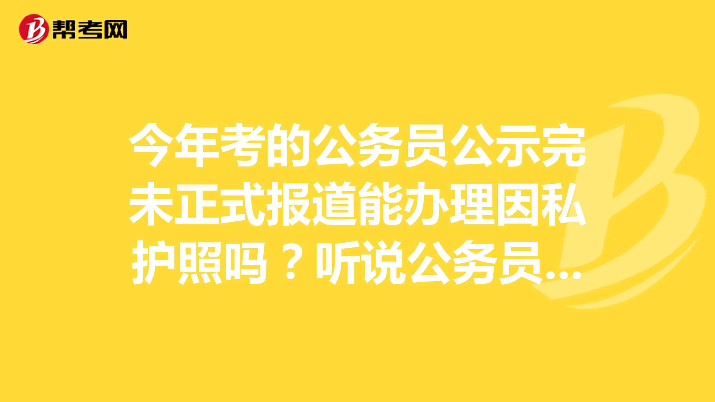 今年考的公务员公示完未正式报道能办理因私护照吗?听说公务员因私护