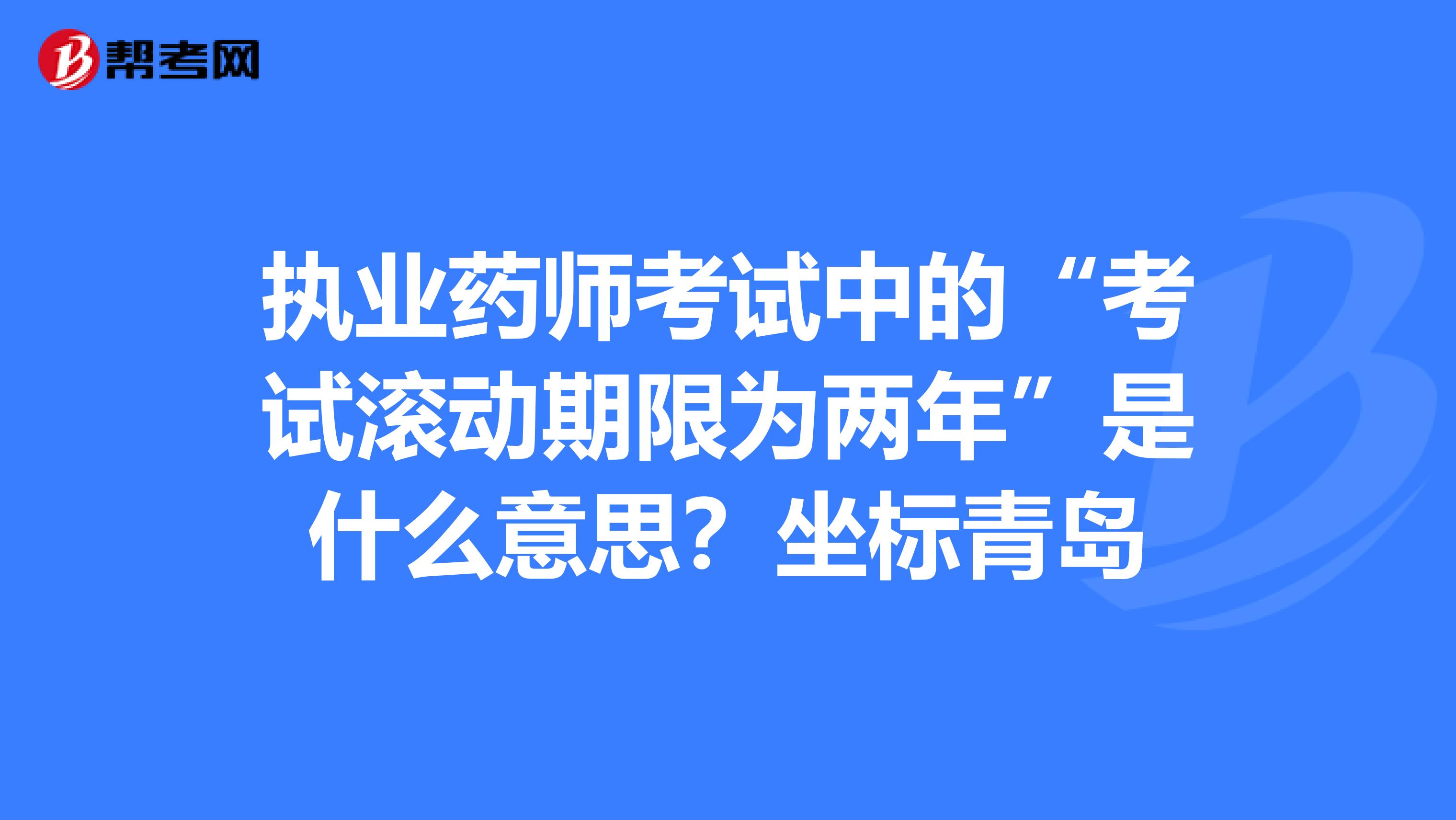 執業藥師考試中的“考試滾動期限為兩年”是什么意思？坐標青島