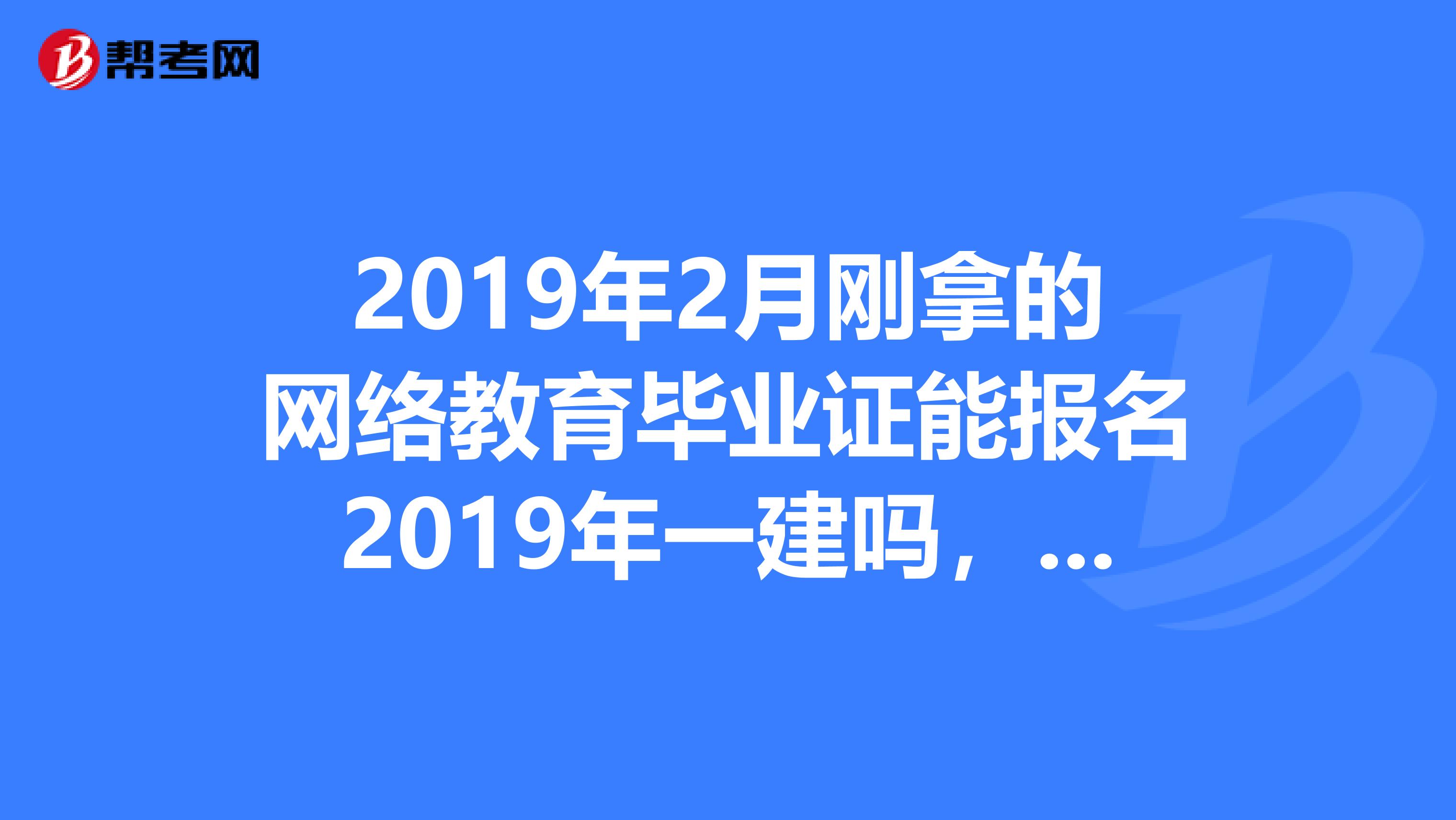 2019年2月刚拿的网络教育毕业证能报名2019年一建吗，中专毕业已9年。如果能，报名时用大专毕业证报名？